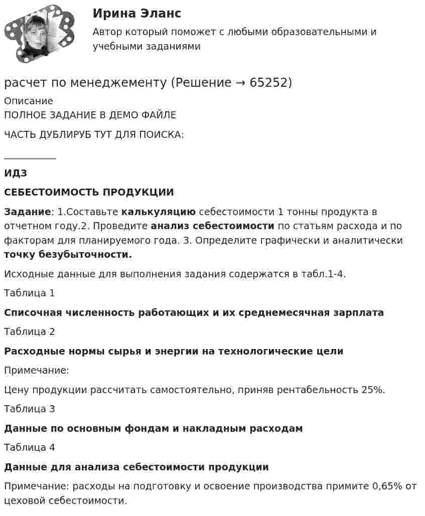    
            Описание
            ПОЛНОЕ ЗАДАНИЕ В ДЕМО ФАЙЛЕЧАСТЬ ДУБЛИРУБ ТУТ ДЛЯ ПОИСКА:___________ИДЗ СЕБЕСТОИМОСТЬ ПРОДУКЦИИ Задание: 1.Cоставьте калькуляцию себестоимости 1 тонны продукта в отчетном году.2. Проведите анализ себестоимости по статьям расхода и по факторам для планируемого года. 3. Определите графически и аналитически точку безубыточности.              Исходные данные для выполнения задания содержатся в табл.1-4.Таблица 1Списочная численность работающих и их среднемесячная зарплатаТаблица 2Расходные нормы сырья и энергии на технологические целиПримечание:Цену продукции рассчитать самостоятельно, приняв рентабельность 25%.Таблица 3Данные по основным фондам и накладным расходамТаблица 4Данные для анализа себестоимости продукцииПримечание: расходы на подготовку и освоение производства примите 0,65% от цеховой себестоимости.   
            
            
            Расчет погрешности прибора (КР поверка + многократные прямые)расчет по менеджементурасчет прибылиРАСЧЕТ ПРИВОДА ЛЕНТОЧНОГО КОНВЕЙЕРАРасчёт проекта нового предприятия по производству полиэтиленовых труб и его эффективностиРасчёт простейшего эжектораРасчёт разветвлнной электрической цепи однофазного синусоидального тока с одним источником энергииРасчёт параметров трёхфазного трансформатораРасчёт параметров трёхфазного трансформатораРасчет параметров циклонаРасчет плоских и пространственных конструкций.  Часть 2 и часть 3 Схема 23 строка 2 в таблицеРасчет плоских фермРасчет плоской статически неопределимой рамы методом сил и методом перемещений.Вариант 815Расчет плоской статически определимой фермы Вариант 815