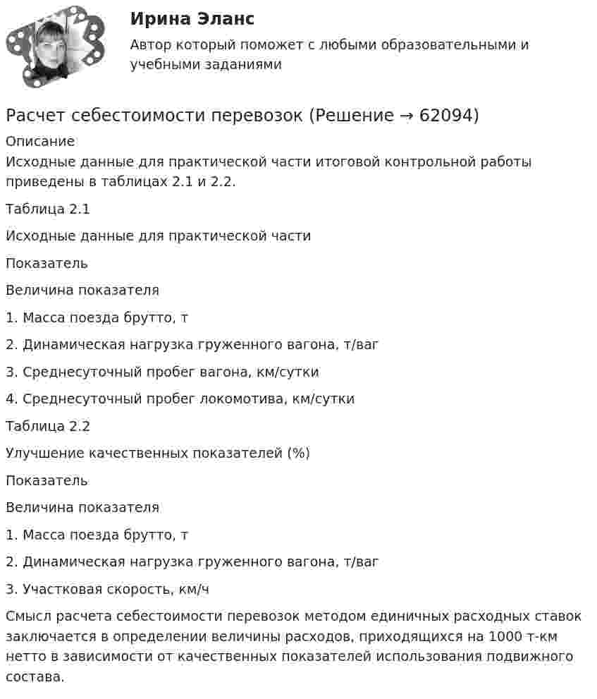     
            Описание
            Исходные данные для практической части итоговой контрольной работы приведены в таблицах 2.1 и 2.2.Таблица 2.1Исходные данные для практической части  Показатель Величина показателя   1. Масса поезда брутто, т   2. Динамическая нагрузка груженного вагона, т/ваг   3. Среднесуточный пробег вагона, км/сутки   4. Среднесуточный пробег локомотива, км/сутки  Таблица 2.2Улучшение качественных показателей (%)  Показатель Величина показателя   1. Масса поезда брутто, т   2. Динамическая нагрузка груженного вагона, т/ваг   3. Участковая скорость, км/ч Смысл расчета себестоимости перевозок методом единичных расходных ставок заключается в определении величины расходов, приходящихся на 1000 т-км нетто в зависимости от качественных показателей использования подвижного состава.    
            
            
            расчет себестоимости Расчет себестоимости перевозокРасчет среднегодовой численности предприятий по данным за 2007–2013 гг. (на 1 января каждого года) следует производить по формуле средней …Расчет средней величины по указанным данным (см. таблицу) следует производить по формуле средней …Расчет статистических макроэкономических показателейРасчет статически неопределимых рам методом силРасчет статически определимой двухопорной балки на изгибрасчет прибылиРАСЧЕТ ПРИВОДА ЛЕНТОЧНОГО КОНВЕЙЕРАРасчёт проекта нового предприятия по производству полиэтиленовых труб и его эффективностиРасчёт простейшего эжектораРасчёт разветвлнной электрической цепи однофазного синусоидального тока с одним источником энергииРасчет распределения давления в однородном изотропном пласте при неустановившейся фильтрации упругой жидкости. ГДИСрасчет санитарно-защитной зоны