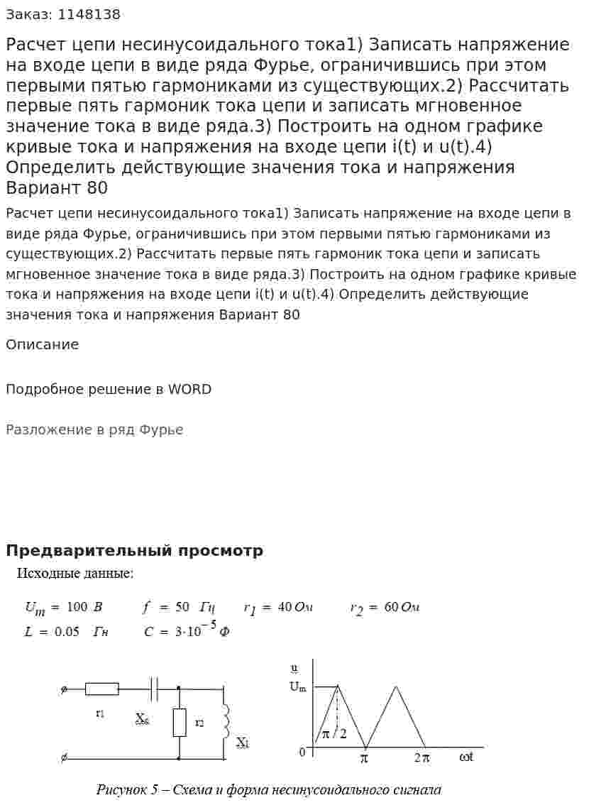 Расчет цепи несинусоидального тока1) Записать напряжение на входе цепи в виде ряда Фурье, ограничившись при этом первыми пятью гармониками из существующих.2) Рассчитать первые пять гармоник тока цепи и записать мгновенное значение тока в виде ряда.3) Построить на одном графике кривые тока и напряжения на входе цепи i(t) и u(t).4) Определить действующие значения тока и напряжения Вариант 80 