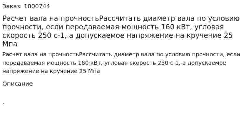 Расчет вала на прочностьРассчитать диаметр вала по условию прочности, если передаваемая мощность 160 кВт, угловая скорость 250 с-1, а допускаемое напряжение на кручение 25 Мпа 
