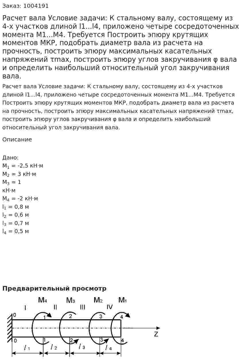 Расчет вала  Условие задачи: К стальному валу, состоящему из 4-х участков длиной  l1...l4, приложено четыре сосредоточенных момента  M1...M4. Требуется  Построить эпюру крутящих моментов  MКР, подобрать диаметр вала из расчета на прочность, построить эпюру максимальных касательных напряжений  τmax, построить эпюру углов закручивания φ  вала и определить наибольший относительный угол закручивания вала. 