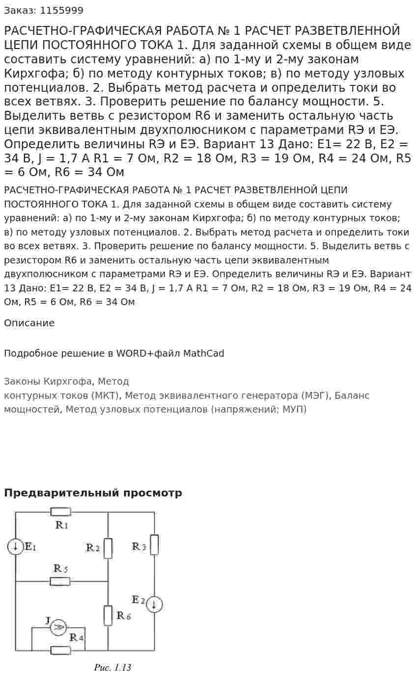 РАСЧЕТНО-ГРАФИЧЕСКАЯ РАБОТА № 1  РАСЧЕТ РАЗВЕТВЛЕННОЙ ЦЕПИ ПОСТОЯННОГО ТОКА 1. Для заданной схемы в общем виде составить систему уравнений: а) по 1-му и 2-му законам Кирхгофа;  б) по методу контурных токов;  в) по методу узловых потенциалов.  2. Выбрать метод расчета и определить токи во всех ветвях.  3. Проверить решение по балансу мощности.  5. Выделить ветвь с резистором R6 и заменить остальную часть цепи эквивалентным двухполюсником с параметрами RЭ и ЕЭ. Определить величины RЭ и ЕЭ.  Вариант 13  Дано: Е1= 22 В, Е2 = 34 В, J = 1,7 A R1 = 7 Ом, R2 = 18 Ом, R3 = 19 Ом, R4 = 24 Ом, R5 = 6 Ом, R6 = 34 Ом 