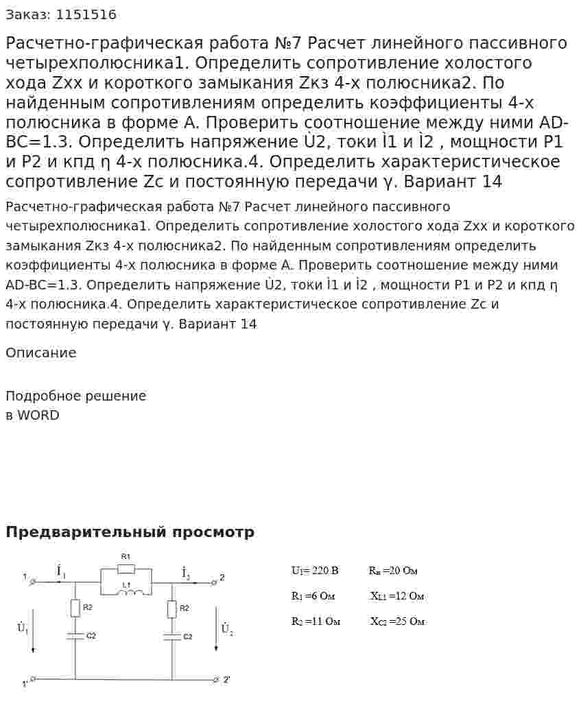 Расчетно-графическая работа №7 Расчет линейного пассивного четырехполюсника1. Определить сопротивление холостого хода Zxx и короткого замыкания Zкз  4-х полюсника2. По найденным сопротивлениям определить коэффициенты 4-х полюсника в форме А. Проверить соотношение между ними AD-BC=1.3. Определить напряжение Ù2, токи Ì1 и Ì2 , мощности Р1 и Р2 и кпд η 4-х полюсника.4. Определить характеристическое сопротивление Zc  и постоянную передачи γ. Вариант 14 