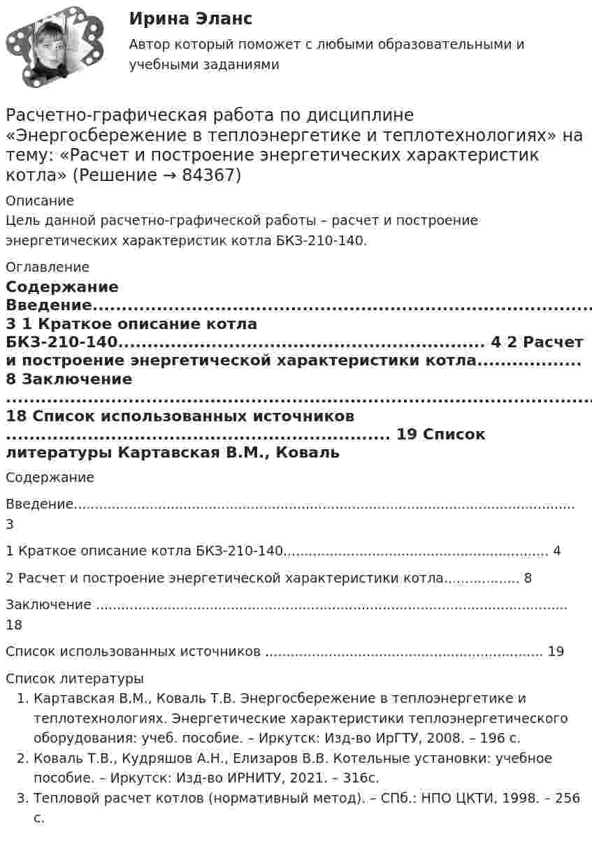     
            Описание
            	Цель данной расчетно-графической работы – расчет и построение энергетических характеристик котла БКЗ-210-140. 
            Оглавление
            Содержание Введение....................................................................................................................... 3 1 Краткое описание котла БКЗ-210-140............................................................... 4 2 Расчет и построение энергетической характеристики котла.................. 8 Заключение ................................................................................................................ 18 Список использованных источников .................................................................. 19  
            Список литературы
             Картавская В.М., Коваль Т.В. Энергосбережение в теплоэнергетике и теплотехнологиях. Энергетические характеристики теплоэнергетического оборудования: учеб. пособие. – Иркутск: Изд-во ИрГТУ, 2008. – 196 с.Коваль Т.В., Кудряшов А.Н., Елизаров В.В. Котельные установки: учебное пособие. – Иркутск: Изд-во ИРНИТУ, 2021. – 316с.Тепловой расчет котлов (нормативный метод). – СПб.: НПО ЦКТИ, 1998. – 256 с. 
            
            
            РАСЧЕТНО-ГРАФИЧЕСКАЯ РАБОТА ПО ДИСЦИПЛИНЕ: «СТРОИТЕЛЬНЫЕ МАШИНЫ И ОБОРУДОВАНИЕ» (СКРЕПЕР ДЗ-115)Расчетно-графическая работа по дисциплине «Энергосбережение в теплоэнергетике и теплотехнологиях» на тему: «Расчет и построение энергетических характеристик котла»Расчетно-графическая работа по социально-экономической статистикеРасчетно-графическая работа по юриспруденции и финансамРасчетно графическая работа. Рассчет статически неопределимой шарнирн- стержневой системы Вариант 131 Расчетно графическая работа. Рассчет статически неопределимой шарнирн- стержневой системы Вариант 195Расчетно графическая работа. Рассчет статически неопределимой шарнирн- стержневой системы Вариант 281 Расчетно-аналитическое задание -вариант №3Расчетно-графическая работаРасчётно графическая работаРасчетно-графическая работа №10  Привязка теодолитного хода к стенным знакамРАСЧЁТНО-ГРАФИЧЕСКАЯ РАБОТА № 1 Равновесие плоской системы связанных тел Вариант 543РАСЧЁТНО-ГРАФИЧЕСКАЯ РАБОТА № 2 Теорема об изменении кинетической энергии Вариант 543РАСЧЁТНО-ГРАФИЧЕСКАЯ РАБОТА № 3 Принцип возможных перемещений Вариант 543