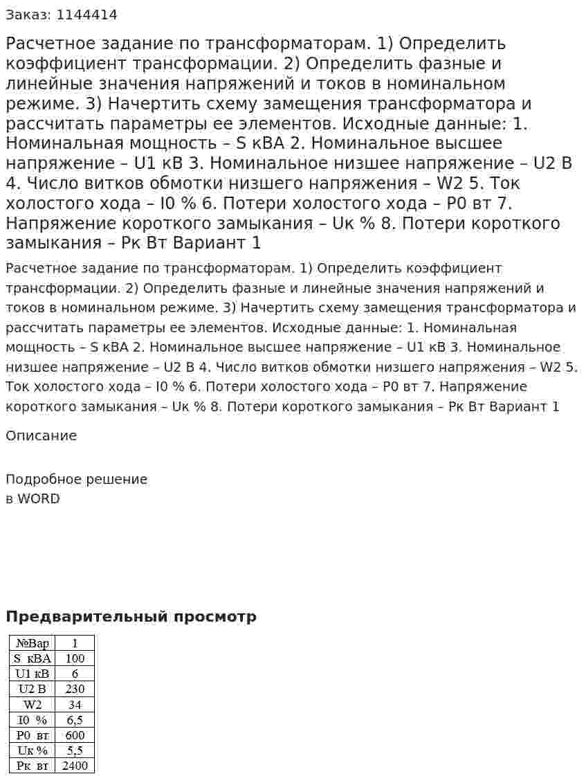Расчетное задание по трансформаторам. 1)	Определить коэффициент трансформации.  2)	Определить фазные и линейные значения напряжений и токов в номинальном режиме.  3)	Начертить схему замещения трансформатора и рассчитать параметры ее элементов.   Исходные данные:  1.	Номинальная мощность – S  кВА 2.	Номинальное высшее напряжение – U1 кВ 3.	Номинальное низшее напряжение – U2 В  4.	Число витков обмотки низшего напряжения – W2  5.	Ток холостого хода – I0  %  6.	Потери холостого хода – Р0  вт  7.	Напряжение короткого замыкания – Uк %  8.	Потери короткого замыкания – Рк  Вт  Вариант 1 