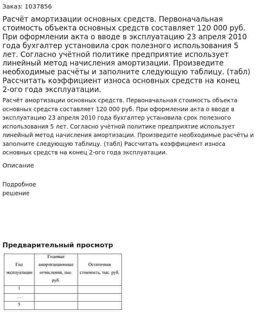 Расчёт амортизации основных средств. Первоначальная стоимость объекта основных средств составляет 120 000 руб. При оформлении акта о вводе в эксплуатацию 23 апреля 2010 года бухгалтер установила срок полезного использования 5 лет. Согласно учётной политике предприятие использует линейный метод начисления амортизации. Произведите необходимые расчёты и заполните следующую таблицу. (табл) Рассчитать коэффициент износа основных средств на конец 2-ого года эксплуатации.  