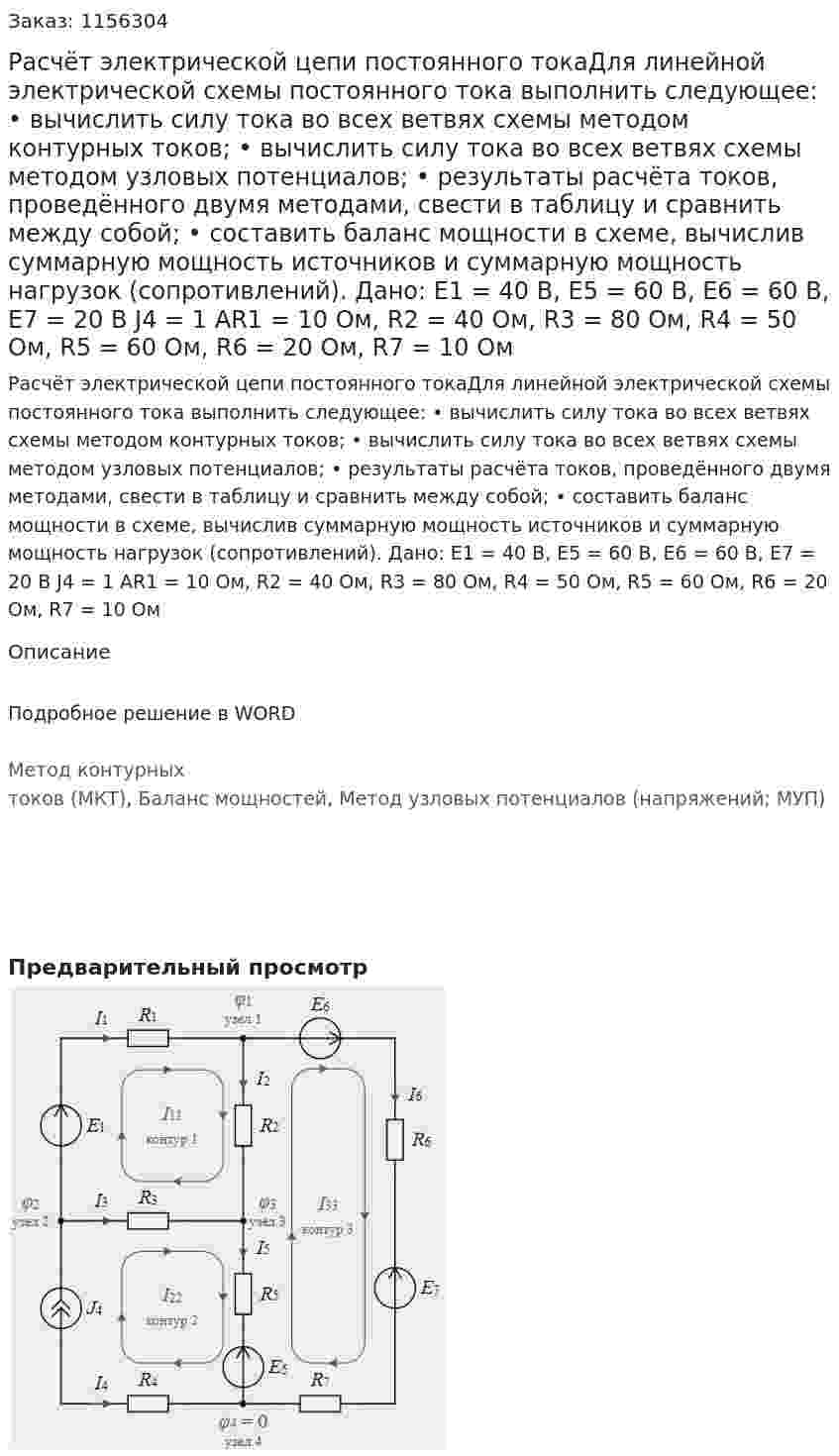 Расчёт электрической цепи постоянного токаДля линейной электрической схемы постоянного тока выполнить следующее: •	вычислить силу тока во всех ветвях схемы методом контурных токов; •	вычислить силу тока во всех ветвях схемы методом узловых потенциалов; •	результаты расчёта токов, проведённого двумя методами, свести в таблицу и сравнить между собой; •	составить баланс мощности в схеме, вычислив суммарную мощность источников и суммарную мощность нагрузок (сопротивлений). Дано: Е1 = 40 В, Е5 = 60 В, E6 = 60 В, Е7 = 20 В J4 = 1 AR1 = 10 Ом, R2 = 40 Ом, R3 = 80 Ом, R4 = 50 Ом, R5 = 60 Ом, R6 = 20 Ом, R7 = 10 Ом 