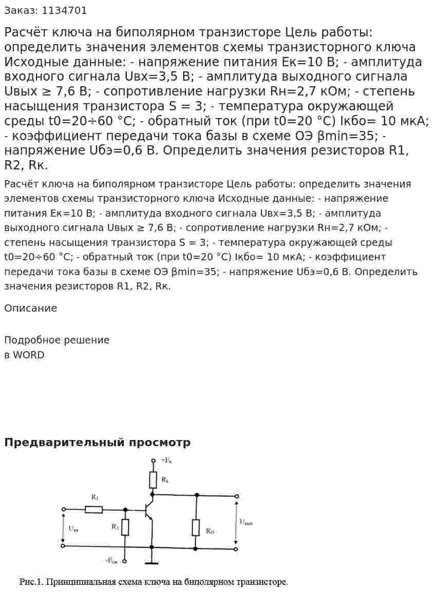Расчёт ключа на биполярном транзисторе Цель работы: определить значения элементов схемы транзисторного ключа  Исходные данные: ˗	напряжение питания Εк=10 В; ˗	амплитуда входного сигнала Uвх=3,5 В; ˗	амплитуда выходного сигнала Uвых ≥ 7,6 В; ˗	сопротивление нагрузки Rн=2,7 кОм; ˗	степень насыщения транзистора S = 3; ˗	температура окружающей среды t0=20÷60 °С; ˗	обратный ток (при t0=20 °С)   Iкбо= 10 мкА; ˗	коэффициент передачи тока базы в схеме ОЭ  βmin=35; ˗	напряжение  Uбэ=0,6 В. Определить значения резисторов R1, R2, Rк. 