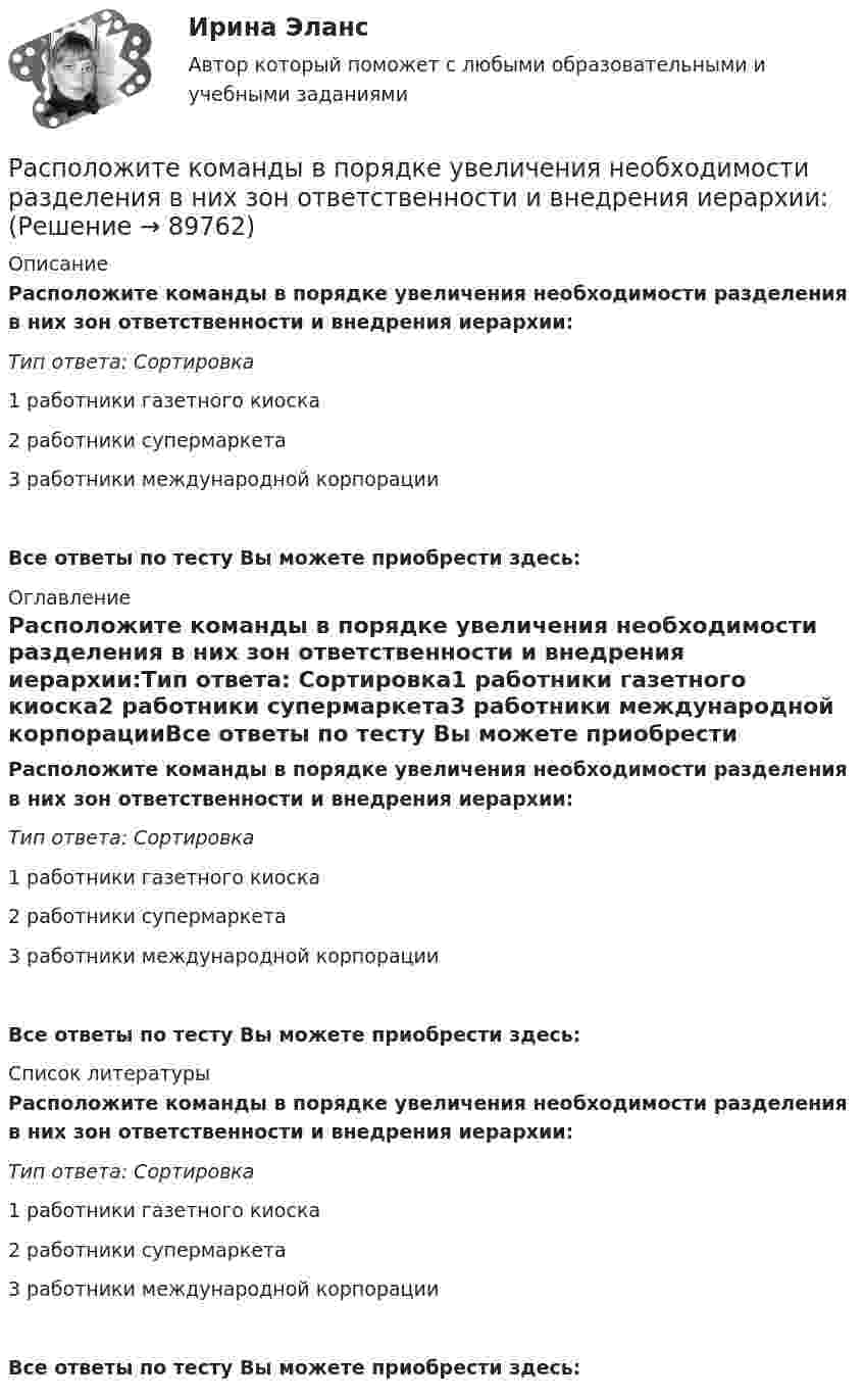      
            Описание
            Расположите команды в порядке увеличения необходимости разделения в них зон ответственности и внедрения иерархии:Тип ответа: Сортировка1        работники газетного киоска2        работники супермаркета3        работники международной корпорацииВсе ответы по тесту Вы можете приобрести здесь:  
            Оглавление
            Расположите команды в порядке увеличения необходимости разделения в них зон ответственности и внедрения иерархии:Тип ответа: Сортировка1        работники газетного киоска2        работники супермаркета3        работники международной корпорацииВсе ответы по тесту Вы можете приобрести здесь:  
            Список литературы
            Расположите команды в порядке увеличения необходимости разделения в них зон ответственности и внедрения иерархии:Тип ответа: Сортировка1        работники газетного киоска2        работники супермаркета3        работники международной корпорацииВсе ответы по тесту Вы можете приобрести здесь:  
            
            
            Расположите источники семейного права в порядке убывания их юридической силы:Расположите команды в порядке увеличения необходимости разделения в них зон ответственности и внедрения иерархии:Расположите компоненты информационных систем в порядке от наиболее крупных, общих к более частным, локальным:Расположите конфликты в порядке возрастания их масштабности:Расположите критерии оценки задачи в последовательности, соответствующей буквам аббревиатуры SMART:Расположите модели личности в порядке от меньшего количества содержащихся в них факторов к большему:Расположите муниципальные правовые акты, регулирующие вопросы противодействия коррупции на муниципальной службе, в порядке уменьшения их правовой силы (от высших - к низшим):Расположите в хронологическом порядке (по годам жизни) древних мыслителей:Расположите в хронологическом порядке работы Гегеля (по времени их создания):Расположите в хронологическом порядке реформы государственной службы в России (в ответе запишите буквы в нужной последовательности).Расположите в хронологическом порядке события, связанные с развитием медианосителей и технологий средств массовой информации (СМИ):Расположите древних мыслителей в хронологическом порядке (по годам жизни):Расположите имена великих деятелей в порядке их жизнедеятельности:Расположите имена педагогов в хронологическом порядке: