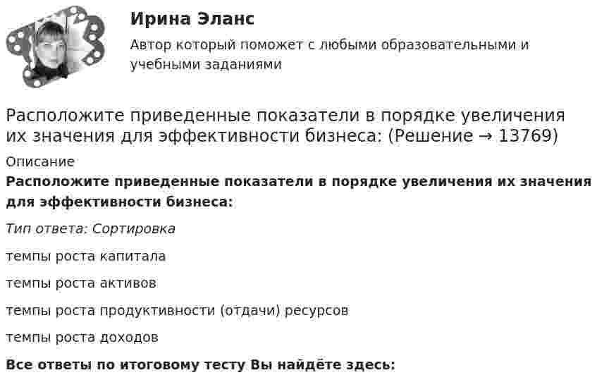      
          Описание
          Расположите приведенные показатели в порядке увеличения их значения для эффективности бизнеса:Тип ответа: Сортировкатемпы роста капиталатемпы роста активовтемпы роста продуктивности (отдачи) ресурсовтемпы роста доходов Все ответы по итоговому тесту Вы найдёте здесь:   
            
            
            Расположите правовые источники отношений по государственной гражданской службе в порядке убывания юридической силы:Расположите приведенные показатели в порядке увеличения их значения для эффективности бизнеса:Расположите проблемы онлайн-работы в порядке уменьшения их значимости:Расположите пять основных видов деятельности в отношении знаний, которые были идентифицированы как наиболее широко применяемые, в последовательности, установленной ГОСТ Р 57127-2016/PAS 2001:2001:Расположите разделы должностной инструкции в соответствии с Трудовым кодексом РФ:Расположите разделы Положения об аттестации работников в соответствии с...Расположите разделы Правил внутреннего трудового распорядка в соответствии с Трудовым кодексом РФ:Расположите налоговые теории в порядке их появления (от более ранних к более поздним):Расположите нарушения развития в зависимости от критического периода их возникновения от раннего к позднему  Расположите нормативные акты, регулирующие общественные отношения в сфере планирования и оценки эффективности расходов бюджетных средств в порядке их принятия:Расположите нормативные правовые акты в сфере оценки эффективности расходов бюджетных средств в порядке их принятия:Расположите платежи в правильной последовательности, в соответствии с приведенной ниже схемой (слева направо):Расположите показатели устойчивости предприятий в структуре отчетов по убыванию.. -экологические аспекты -социальные инвестиции -экономические аспекты -социальные аспекты, связанные.. -управление в сфере КСО..Расположите последовательность расположения критерии качества антивирусной программы в порядке убывания их важности