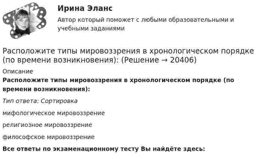      
          Описание
          Расположите типы мировоззрения в хронологическом порядке (по времени возникновения):Тип ответа: Сортировкамифологическое мировоззрениерелигиозное мировоззрениефилософское мировоззрениеВсе ответы по экзаменационному тесту Вы найдёте здесь:   
            
            
            Расположите типы коммуникации в порядке уменьшения эффективности (от более к менее эффективным):Расположите типы мировоззрения в хронологическом порядке (по времени возникновения):Расположите хронологически элементы продающего текста по мере его написания:Расположите хронологически элементы продающего текста по мере его написания:Расположите цитаты известных педагогов в хронологической последовательности, начиная с самой ранней:Расположите шаги алгоритма диагностики ситуации в логической последовательности:Расположите шаги алгоритма контроля в логической последовательности:Расположите пять основных видов деятельности в отношении знаний, которые были идентифицированы как наиболее широко применяемые, в последовательности, установленной ГОСТ Р 57127-2016/PAS 2001:2001:Расположите разделы должностной инструкции в соответствии с Трудовым кодексом РФ:Расположите разделы Положения об аттестации работников в соответствии с...Расположите разделы Правил внутреннего трудового распорядка в соответствии с Трудовым кодексом РФ:Расположите следующие должности в порядке возрастания:Расположите спортивные разряды в порядке их возрастания:Расположите стандартные налоговые вычеты налогоплательщика, у которого четверо детей, в соответствии с приведенной ниже схемой (слева направо): Налогоплательщик имеет четверых детей: