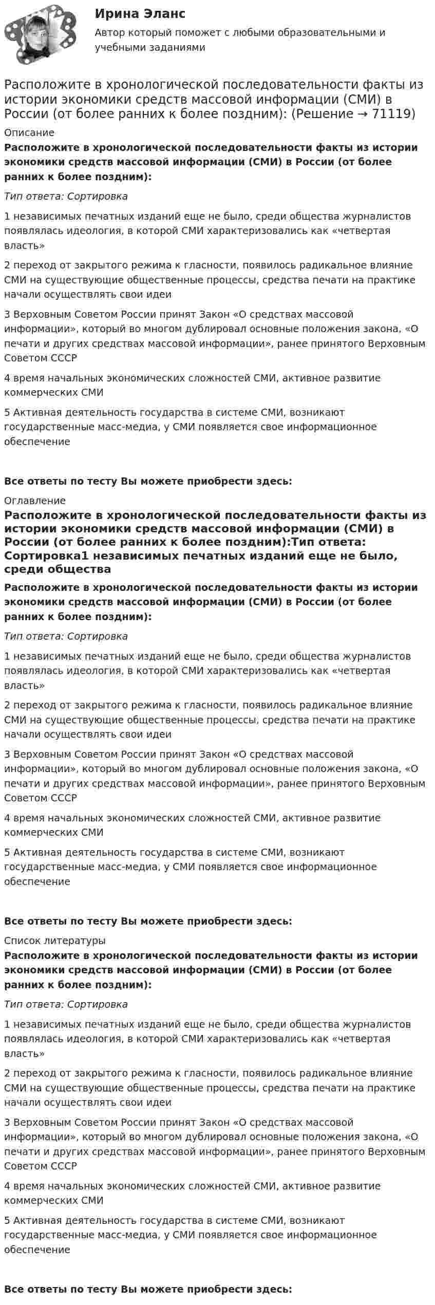      
            Описание
            Расположите в хронологической последовательности факты из истории экономики средств массовой информации (СМИ) в России (от более ранних к более поздним):Тип ответа: Сортировка1 независимых печатных изданий еще не было, среди общества журналистов появлялась идеология, в которой СМИ характеризовались как «четвертая власть»2 переход от закрытого режима к гласности, появилось радикальное влияние СМИ на существующие общественные процессы, средства печати на практике начали осуществлять свои идеи3 Верховным Советом России принят Закон «О средствах массовой информации», который во многом дублировал основные положения закона, «О печати и других средствах массовой информации», ранее принятого Верховным Советом СССР4 время начальных экономических сложностей СМИ, активное развитие коммерческих СМИ5 Активная деятельность государства в системе СМИ, возникают государственные масс-медиа, у СМИ появляется свое информационное обеспечениеВсе ответы по тесту Вы можете приобрести здесь:  
            Оглавление
            Расположите в хронологической последовательности факты из истории экономики средств массовой информации (СМИ) в России (от более ранних к более поздним):Тип ответа: Сортировка1 независимых печатных изданий еще не было, среди общества журналистов появлялась идеология, в которой СМИ характеризовались как «четвертая власть»2 переход от закрытого режима к гласности, появилось радикальное влияние СМИ на существующие общественные процессы, средства печати на практике начали осуществлять свои идеи3 Верховным Советом России принят Закон «О средствах массовой информации», который во многом дублировал основные положения закона, «О печати и других средствах массовой информации», ранее принятого Верховным Советом СССР4 время начальных экономических сложностей СМИ, активное развитие коммерческих СМИ5 Активная деятельность государства в системе СМИ, возникают государственные масс-медиа, у СМИ появляется свое информационное обеспечениеВсе ответы по тесту Вы можете приобрести здесь:  
            Список литературы
            Расположите в хронологической последовательности факты из истории экономики средств массовой информации (СМИ) в России (от более ранних к более поздним):Тип ответа: Сортировка1 независимых печатных изданий еще не было, среди общества журналистов появлялась идеология, в которой СМИ характеризовались как «четвертая власть»2 переход от закрытого режима к гласности, появилось радикальное влияние СМИ на существующие общественные процессы, средства печати на практике начали осуществлять свои идеи3 Верховным Советом России принят Закон «О средствах массовой информации», который во многом дублировал основные положения закона, «О печати и других средствах массовой информации», ранее принятого Верховным Советом СССР4 время начальных экономических сложностей СМИ, активное развитие коммерческих СМИ5 Активная деятельность государства в системе СМИ, возникают государственные масс-медиа, у СМИ появляется свое информационное обеспечениеВсе ответы по тесту Вы можете приобрести здесь:  
            
            
            Расположите в хронологической последовательности имена ученых по времени их жизни:Расположите в хронологической последовательности факты из истории экономики средств массовой информации (СМИ) в России (от более ранних к более поздним):Расположите в хронологической последовательности функции государства (от ранее сформированных к более поздним):Расположите в хронологической последовательности этапы развития международного частного права:Расположите в хронологическом порядке (по годам жизни) выдающихся философов:Расположите в хронологическом порядке (по годам жизни) древних мыслителей:Расположите в хронологическом порядке работы Гегеля (по времени их создания):Расположите в правильном порядке международные документы, посвященные изменению.. -Монреальский протокол -Киотский протокол -Парижское соглашение -Рамочная конвенция ООН.. -Дохийская поправка..Расположите в правильном порядке основные шаги при использовании метода рейтинговых шкал поведенческих установок (BARS):Расположите в правильном порядке стадии выдвижения гипотезы исследования:Расположите в правильном порядке уровни анализа данных качественного исследования (начиная с простейшего уровня):Расположите в правильном порядке этапы осуществления контроля за выполнением государственного задания федеральным государственным бюджетным учреждением, в отношении которого Федеральная служба государственной регистрации, кадастра и Расположите в правильном порядке этапы процесса научного исследования, которые были определены К. Поппером:Расположите в правильном порядке этапы технологии применения PEST-анализа: