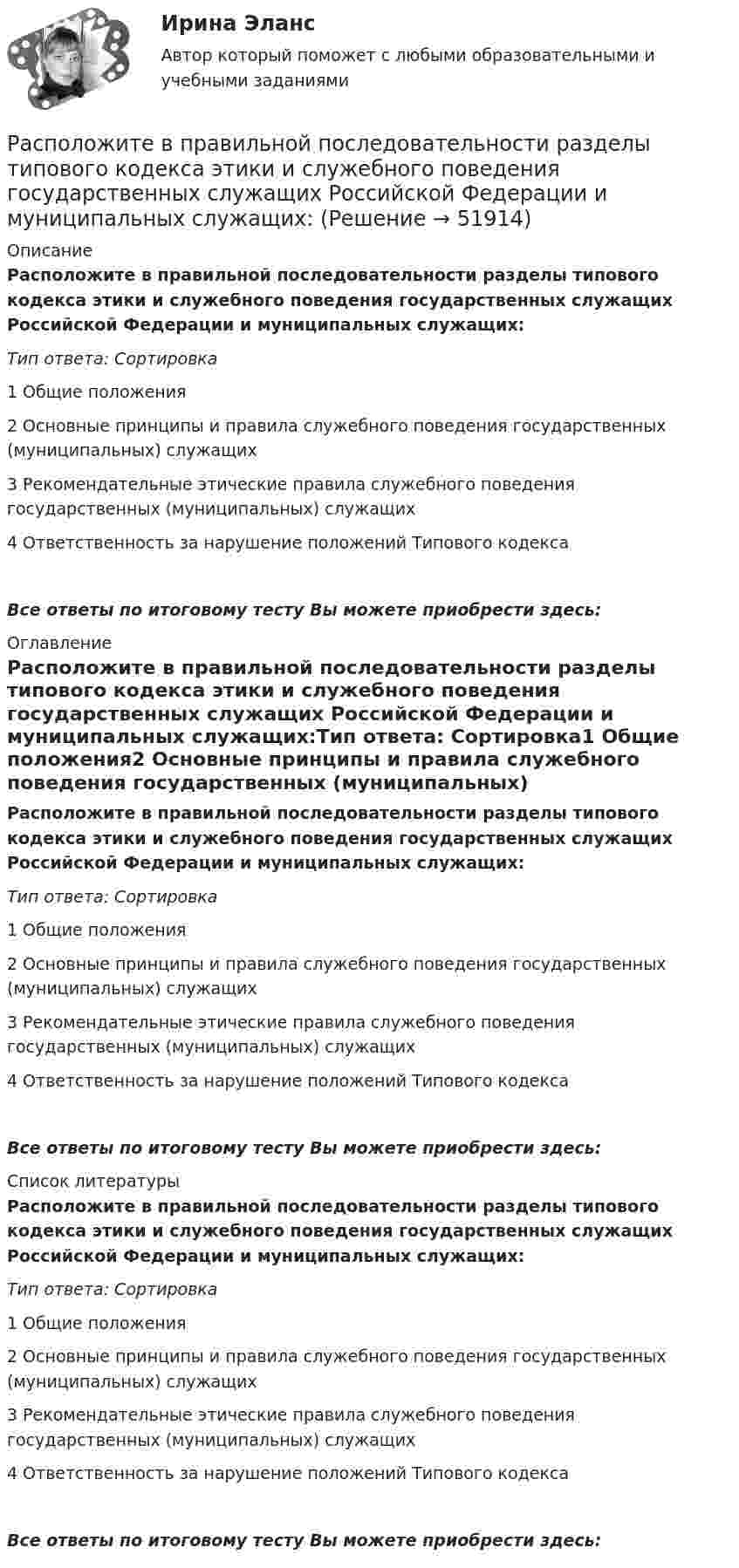      
            Описание
            Расположите в правильной последовательности разделы типового кодекса этики и служебного поведения государственных служащих Российской Федерации и муниципальных служащих:Тип ответа: Сортировка1 Общие положения2 Основные принципы и правила служебного поведения государственных (муниципальных) служащих3 Рекомендательные этические правила служебного поведения государственных (муниципальных) служащих4 Ответственность за нарушение положений Типового кодексаВсе ответы по итоговому тесту Вы можете приобрести здесь:  
            Оглавление
            Расположите в правильной последовательности разделы типового кодекса этики и служебного поведения государственных служащих Российской Федерации и муниципальных служащих:Тип ответа: Сортировка1 Общие положения2 Основные принципы и правила служебного поведения государственных (муниципальных) служащих3 Рекомендательные этические правила служебного поведения государственных (муниципальных) служащих4 Ответственность за нарушение положений Типового кодексаВсе ответы по итоговому тесту Вы можете приобрести здесь:  
            Список литературы
            Расположите в правильной последовательности разделы типового кодекса этики и служебного поведения государственных служащих Российской Федерации и муниципальных служащих:Тип ответа: Сортировка1 Общие положения2 Основные принципы и правила служебного поведения государственных (муниципальных) служащих3 Рекомендательные этические правила служебного поведения государственных (муниципальных) служащих4 Ответственность за нарушение положений Типового кодексаВсе ответы по итоговому тесту Вы можете приобрести здесь: 
            
            
            Расположите в правильной последовательности порядок действий работодателя при сокращении:Расположите в правильной последовательности разделы типового кодекса этики и служебного поведения государственных служащих Российской Федерации и муниципальных служащих:Расположите в правильной последовательности элементы алгоритма нахождения дисперсии:Расположите в правильной последовательности элементы алгоритма установления социально-экономических льгот группового характера:Расположите в правильной последовательности этапы построения кадровой политики:Расположите в правильной последовательности этапы построения кадровой политики:Расположите в правильной последовательности этапы принятия решений согласно алгоритму Джона Хэммонда, Ральфа Кини и Говарда РайффыРасполагаемый доход - это ...Расположите активы (1. банкнота 5000 руб., 2. банкнота 100 евро., 3. облигация госзайма, 4. дача) в следующем порядке: от низкой ликвидности к высокой в России:Расположите в верной последовательности ступени теплоты трафика Бена Ханта начиная с самой нижней:Расположите в верном порядке этапы приема сотрудника на работу:Расположите виды бега в порядке возрастания его сложности:Расположите в правильной последовательности вкладки, которые нужно открыть в 1С ЗУП 8.3. для создания графика отпусков:Расположите в правильной последовательности вкладки, которые нужно открыть в 1С ЗУП 8.3. для создания приказа на отпуск сотрудника: