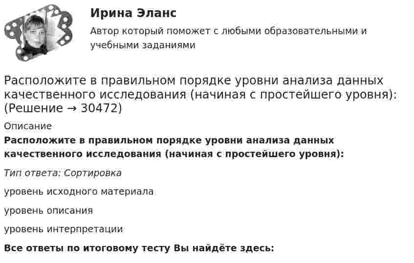      
          Описание
          Расположите в правильном порядке уровни анализа данных качественного исследования (начиная с простейшего уровня):Тип ответа: Сортировкауровень исходного материалауровень описания уровень интерпретацииВсе ответы по итоговому тесту Вы найдёте здесь:   
            
            
            Расположите в правильном порядке стадии выдвижения гипотезы исследования:Расположите в правильном порядке уровни анализа данных качественного исследования (начиная с простейшего уровня):Расположите в правильном порядке этапы осуществления контроля за выполнением государственного задания федеральным государственным бюджетным учреждением, в отношении которого Федеральная служба государственной регистрации, кадастра и Расположите в правильном порядке этапы процесса научного исследования, которые были определены К. Поппером:Расположите в правильном порядке этапы технологии применения PEST-анализа:Расположите в хронологической последовательности имена ученых, внесших вклад в  развитие конфликтологии как науки:Расположите в хронологической последовательности имена ученых по времени их жизни:Расположите в правильной последовательности этапы принятия решений согласно алгоритму Джона Хэммонда, Ральфа Кини и Говарда РайффыРасположите в правильной последовательности этапы проведения оценки эффективности использования бюджетных средств:Расположите в правильной последовательности этапы формирования кадровой политики:Расположите в правильной последовательность этапы алгоритма реорганизации компании: …Расположите в правильном порядке законы диалектики (от первого к третьему):Расположите в правильном порядке конференции, в которых начал применяться термин «устойчивое развитие» -Саммит тысячелетия -«Комиссия Брундтланд» -«Всемирная стратегия охраны природы..»Расположите в правильном порядке международные документы, посвященные изменению.. -Монреальский протокол -Киотский протокол -Парижское соглашение -Рамочная конвенция ООН.. -Дохийская поправка..