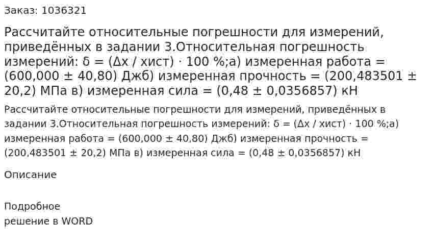 Рассчитайте относительные погрешности для измерений, приведённых в задании 3.Относительная погрешность измерений:  δ = (Δх  /  хист) · 100 %;а) измеренная работа = (600,000 ± 40,80) Джб) измеренная прочность  = (200,483501 ± 20,2) МПа  в) измеренная сила = (0,48 ± 0,0356857) кН  