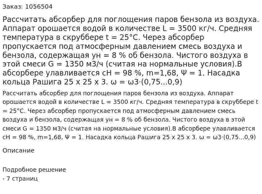 Рассчитать абсорбер для поглощения паров бензола из воздуха. Аппарат орошается водой в количестве L = 3500 кг/ч. Средняя температура в скруббере t = 25°C. Через абсорбер пропускается под атмосферным давлением смесь воздуха и бензола, содержащая ун = 8 % об бензола. Чистого воздуха в этой смеси G = 1350 м3/ч (считая на нормальные условия).В абсорбере улавливается  сН = 98 %, m=1,68, Ψ = 1. Насадка кольца Рашига 25 х 25 х 3.  ω = ω3·(0,75...0,9) 
