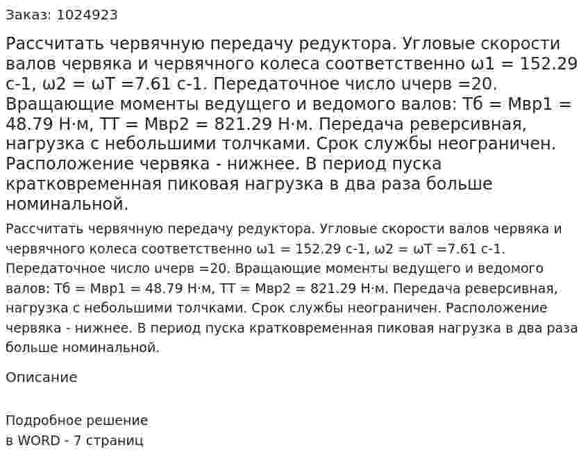 Рассчитать червячную передачу редуктора. Угловые скорости валов червяка и червячного колеса соответственно ω1 = 152.29 c-1, ω2 = ωT =7.61 c-1. Передаточное число uчерв =20. Вращающие моменты ведущего и ведомого валов: Tб = Мвр1 = 48.79 Н·м, TT = Мвр2 = 821.29 Н·м. Передача реверсивная, нагрузка с небольшими толчками. Срок службы неограничен. Расположение червяка - нижнее. В период пуска кратковременная пиковая нагрузка в два раза больше номинальной. 