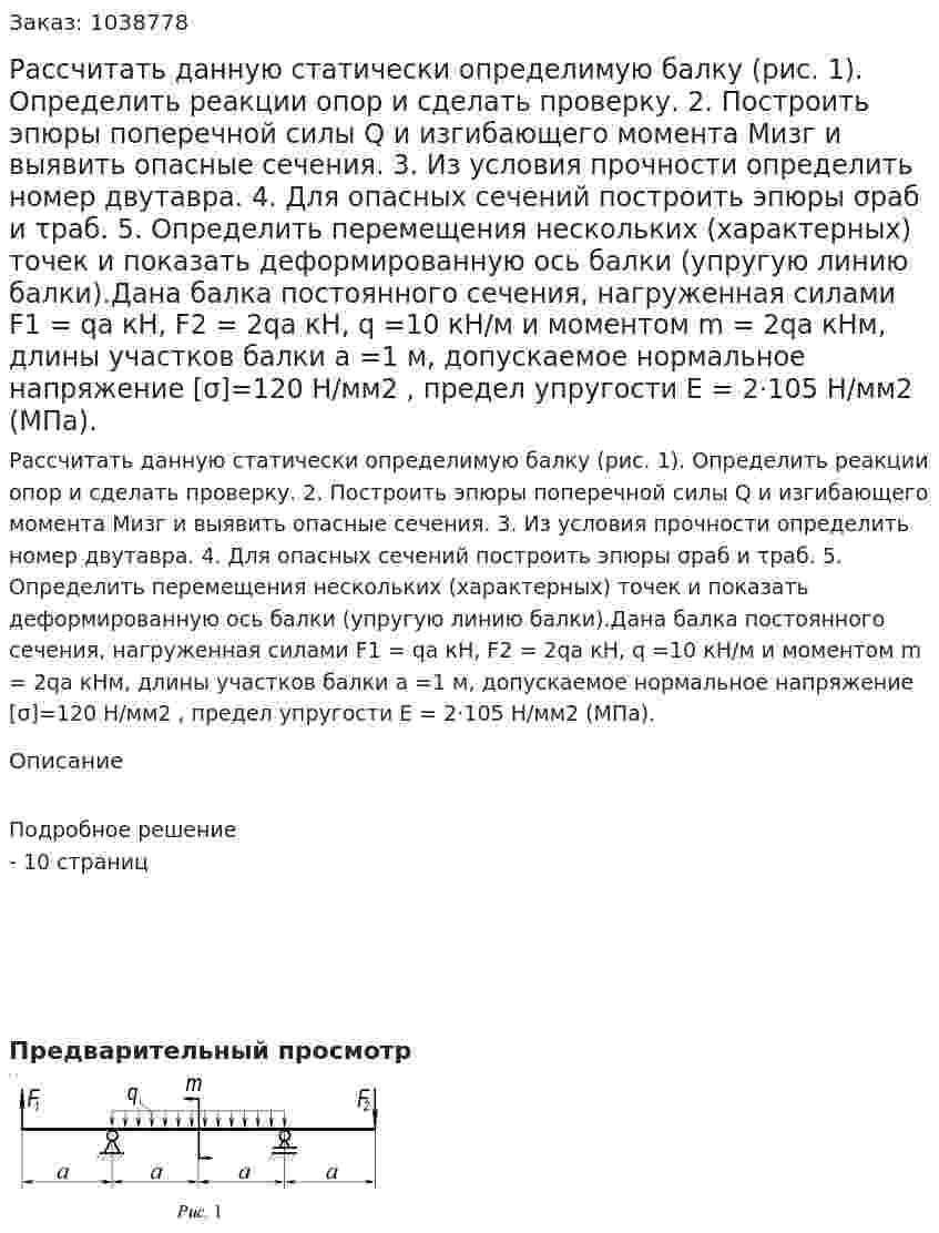 Рассчитать данную статически определимую балку (рис. 1).  Определить реакции опор и сделать проверку. 2. Построить эпюры поперечной силы Q и изгибающего момента Мизг и выявить опасные сечения. 3. Из условия прочности определить номер двутавра. 4. Для опасных сечений построить эпюры σраб и τраб. 5. Определить перемещения нескольких (характерных) точек и показать деформированную ось балки (упругую линию балки).Дана балка постоянного сечения, нагруженная силами F1 = qa кН, F2 = 2qa кН, q =10 кН/м и моментом m = 2qa кНм, длины участков балки a =1 м, допускаемое нормальное напряжение [σ]=120 Н/мм2 , предел упругости E = 2⋅105 Н/мм2 (МПа).