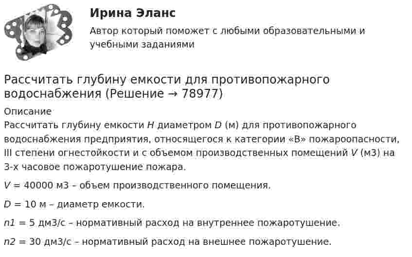      
            Описание
            Рассчитать глубину емкости H диаметром D (м) для противопожарного водоснабжения предприятия, относящегося к категории «В» пожароопасности, III степени огнестойкости и с объемом производственных помещений V (м3) на 3-х часовое пожаротушение пожара. V = 40000 м3 – объем производственного помещения. D = 10 м – диаметр емкости. n1 = 5 дм3/с – нормативный расход на внутреннее пожаротушение. n2 = 30 дм3/с – нормативный расход на внешнее пожаротушение.   
            
            
            Рассчитать выходной сигнал нейрона со смещением w0, весовым коэффициентом w1 для входа x1, весовым коэффициентом w2 для входа x2, весовым коэффициентом w3 для входа x3 и с заданной передаточной функцией.Рассчитать глубину емкости для противопожарного водоснабжения Рассчитать диаметр пожарного водопровода при допустимой скорости движения воды в нем Рассчитать диаметр стоек и верхняка деревянного крепления третьей заходки при отработке пологой залежи столбовой системой разработки. Пролет верхняка крепежной рамы 3,5 м, расстояние между рамами 0,4 м, давление на стойку со стороны Рассчитать долю рынка товара А в процентах, если известно,Рассчитать ёмкость рынка бензина города N, если на учёте в ГАИ состоят 180 тыс. автомобилей,Рассчитать заработную плату рабочих ремонтной бригадыРассчитайте эластичность спроса по цене изменении объема спроса с 80 до 580 единиц продаж. Какой способ расчета эластичности вы использовали?Рассчитайте электродные потенциалы магния в растворе его соли при концентрациях иона магния 0,1, 0,01 и 0,001 моль/л.Рассчитать абсолютную ошибку Tид – Tреал в определении температуры аргона массой m = 80 г, занимающего объём V = 120 см3 при давлении p = 120 МПа, если полагать газ не реальным, а идеальным.Рассчитать активность углерода в расплавленной стали указанного ниже состава при температуре 1600 градусов ЦельсияРассчитать амортизацию строительного крана линейным способом и способом списания Рассчитать величину шага обрушения при плотном подпоре консоли со стороны ранее обрушившихся пород если глубина ведения горных работ 300 м; плотность пород в массиве 3,0 т/м3; коэффициент разрыхления Kраз = 1,03 - 1,1; Рассчитать выпрямительное устройство с параметрами