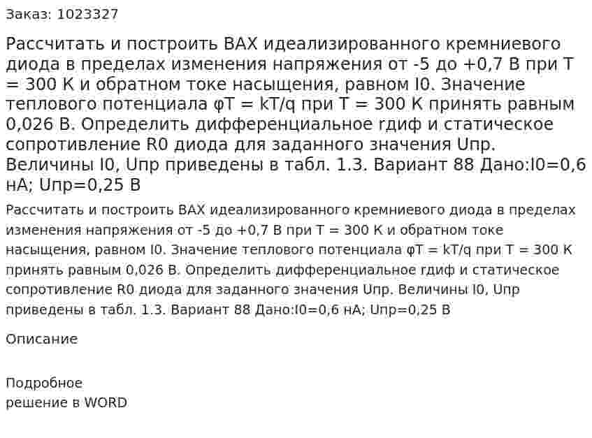 Рассчитать и построить ВАХ идеализированного кремниевого диода в пределах изменения напряжения от -5 до +0,7 В при T = 300 К и обратном токе насыщения, равном I0. Значение теплового потенциала φT = kT/q при T = 300 К принять равным 0,026 В. Определить дифференциальное rдиф и статическое сопротивление R0 диода для заданного значения Uпр. Величины I0, Uпр приведены в табл. 1.3. Вариант 88 Дано:I0=0,6 нА; Uпр=0,25 В 