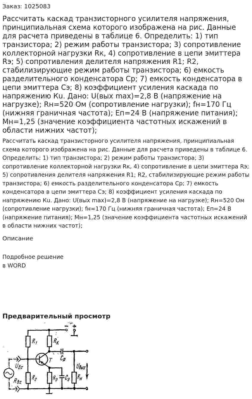 Рассчитать каскад транзисторного усилителя напряжения, принципиальная схема которого изображена на рис.  Данные для расчета приведены в таблице 6. Определить: 1) тип транзистора; 2) режим работы транзистора; 3) сопротивление коллекторной нагрузки Rк, 4) сопротивление в цепи эмиттера Rэ; 5) сопротивления делителя напряжения R1; R2, стабилизирующие режим работы транзистора; 6) емкость разделительного конденсатора Ср; 7) емкость конденсатора в цепи эмиттера Сэ; 8) коэффициент усиления каскада по напряжению Кu.  Дано: U(вых max)=2,8 В (напряжение на нагрузке); Rн=520 Ом (сопротивление нагрузки); fн=170 Гц (нижняя граничная частота); Eп=24 В (напряжение питания); Mн=1,25 (значение коэффициента частотных искажений в области нижних частот); 