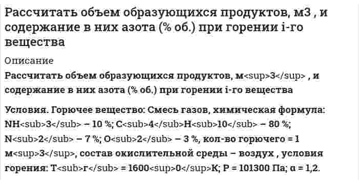      
          Описание
           Рассчитать объем образующихся продуктов, м<sup>3</sup> и содержание в них азота (% об.) при горении в воздухе 1 кг диэтилового эфира (C<sub>2</sub>H<sub>5</sub>)<sub>2</sub>О. Условия горения: Т<sub>г</sub> = 1500<sup>0</sup>К, Р = 101400 Па, α = 2,5.  
            
            
            Рассчитать объем образующихся продуктов, м3 и содержание в них азота (% об.) при горении в воздухе 1 кг диэтилового эфирРассчитать объем образующихся продуктов, м3 и содержание в них азота при горении 1 м3 смеси газов состава Рассчитать ошибку титрования железа двухвалентного перманганатом калия до потенциала 910 мВ.Рассчитать параметры призабойной зоны скважины, для которой экспериментально определенный коэффициент продуктивности Kпр = 14,634 т/(сут·МПа) Толщина продуктивного пласта h, м; объемный коэффициент нефти при пластовой температурРассчитать плотность, объемный коэффициент и усадку нефти по исходным данным, представленным в таблице 5.Рассчитать показатели рыночной концентрации: - индекс концентрации CR3; - индекс Херфиндаля-Хиршмана; - дисперсия долей фирмы. На основе полученных показателей рыночной концентрации определить тип отраслевого рынка. Исходные данные для расчета брать Рассчитать порог коагуляции и коагулирующую способность сульфат-аниона по отношению к золю хлорида серебра, если добавление 5 мл 1,5% раствора сульфата натрия (плотность 1,01 г/мл) вызывает коагуляцию 100 мл этого золя.Рассчитать максимальную концентрацию в плазме принятого яда – пиндолола по дозе 750 мг и объему распределения – 2 л/кг для больного массой 15 кг.Рассчитать необходимое количество реагентов для приготовления кислотного раствора при обработке карбонатного продуктивного горизонта, вскрытая толщина которого h. Техническая соляная кислота имеет концентрацию хк, температура приготовления кислоты.Рассчитать %-ное содержание Mn по следующим данным: аналитические линии Mn(2939.1A). Fe (2944.4A) C(Mn)% 0,24 0,59 1,43 x SMn 0,896 1,02 1,349 1,105 SFe 0,264 0,248 0,263 0,260Рассчитать нормальность раствора перманганата калия, приготовленного растворением 18 г препарата, предназначенного для титрования в кислотной среде, в 500 мл воды.Рассчитать объем и массу окислительной среды, необходимые для горения i-го горючего веществаРассчитать объем и массу окислительной среды, необходимые для горения i-го горючего вещества. 2Рассчитать объем образующихся продуктов, м3 , и содержание в них азота (% об.) при горении 1 кг анилина.