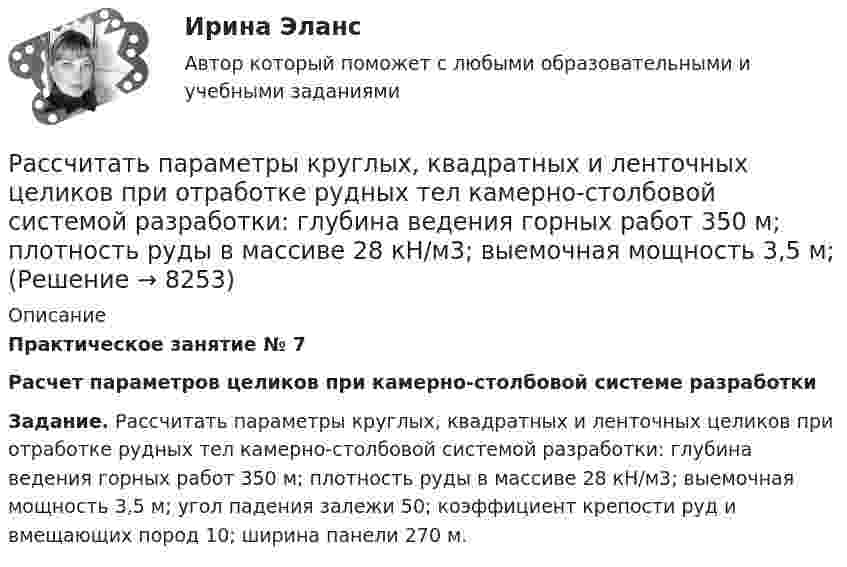     
          Описание
           Практическое занятие № 7 Расчет параметров целиков при камерно-столбовой системе разработки Задание. Рассчитать параметры круглых, квадратных и ленточных целиков при отработке рудных тел камерно-столбовой системой разработки: глубина ведения горных работ 350 м; плотность руды в массиве 28 кН/м3; выемочная мощность 3,5 м; угол падения залежи 50; коэффициент крепости руд и вмещающих пород 10; ширина панели 270 м.  
            
            
            Рассчитать объём земляных работ при разработке траншеи магистрального трубопровода I кат.: условный диаметр Dу=1420; грунт суглинок IIкат; коэффициент откоса n=1:0,5; длина участка L=25•103м; скорость экскаватора V=300м/ч.Рассчитать параметры круглых, квадратных и ленточных целиков при отработке рудных тел камерно-столбовой системой разработки: глубина ведения горных работ 350 м; плотность руды в массиве 28 кН/м3; выемочная мощность 3,5 м;  Рассчитать параметры междукамерных целиков при отработке запасов рудного тела системой подэтажных штреков (с магазинированием руды блоками). Угол падения рудного тела – 900; глубина ведения горных работ - 800 м; Рассчитать передачи приводаРассчитать плановую прибыль от продаж, если известно, что плановая себестоимость продукции равна 200 тыс. руб., а базовая рентабельность продукции равна 15Рассчитать пролет неустойчивой кровли со стороны висячего и лежачего боков геологического нарушения при подходе к нему очистного забоя и согласном падении горных пород, если угол падения залежи 30; угол падения нарушения к горизонту 60; Рассчитать пылеуловитель при следующих заданных условиях: суточная про-изводительность газопровода Q = 14 млн.м3/сут.; давление газа на входе КС рраб = 4,8 МПа; температура газа на входе КС Траб = 286 ºК; плотность газа ρ=0,678 Рассчитать минимальную площадь легкосбрасываемых ограждающих конструкций и количество остекленных оконных проемов Рассчитать молярные и удельные теплоёмкости водорода H2.Рассчитать момент инерции квадратной рамки общей массы 4 кг со сторонами длиной по 0,6 м. Ось вращения проходит через центры двух противоположных сторон рамки.Рассчитать момент инерции передней ноги лошади относительно плечевого сустава, если масса ноги 430 г. Длина ноги 127 см. При решении считать ногу однородным стержнем. Рассчитать наибольшее и наименьшее значение функции на заданном отрезке Рассчитать наибольшее и наименьшее значения функции  y f на заданном отрезке  Рассчитать напряжённость поля, создаваемого диполем с электрическим моментом, p = 10-9 Кл∙м, на расстоянии r = 25 см от центра вдоль оси диполя.