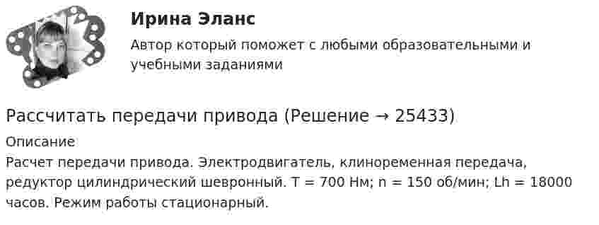      
          Описание
          Расчет передачи привода. Электродвигатель, клиноременная передача, редуктор цилиндрический шевронный. Т = 700 Нм; n = 150 об/мин; Lh = 18000 часов. Режим работы стационарный.  
            
            
             Рассчитать параметры междукамерных целиков при отработке запасов рудного тела системой подэтажных штреков (с магазинированием руды блоками). Угол падения рудного тела – 900; глубина ведения горных работ - 800 м; Рассчитать передачи приводаРассчитать плановую прибыль от продаж, если известно, что плановая себестоимость продукции равна 200 тыс. руб., а базовая рентабельность продукции равна 15Рассчитать пролет неустойчивой кровли со стороны висячего и лежачего боков геологического нарушения при подходе к нему очистного забоя и согласном падении горных пород, если угол падения залежи 30; угол падения нарушения к горизонту 60; Рассчитать пылеуловитель при следующих заданных условиях: суточная про-изводительность газопровода Q = 14 млн.м3/сут.; давление газа на входе КС рраб = 4,8 МПа; температура газа на входе КС Траб = 286 ºК; плотность газа ρ=0,678 Рассчитать силу кулоновского взаимодействия точечного заряда q = 15 нКл и электрического диполя с моментом р = 20 нКл·м, если заряд расположен на прямой, перпендикулярной оси диполя, на расстоянии r = 10 см от его центра.Рассчитать средневзвешенную стоимость капиталаРассчитать момент инерции квадратной рамки общей массы 4 кг со сторонами длиной по 0,6 м. Ось вращения проходит через центры двух противоположных сторон рамки.Рассчитать момент инерции передней ноги лошади относительно плечевого сустава, если масса ноги 430 г. Длина ноги 127 см. При решении считать ногу однородным стержнем. Рассчитать наибольшее и наименьшее значение функции на заданном отрезке Рассчитать наибольшее и наименьшее значения функции  y f на заданном отрезке  Рассчитать напряжённость поля, создаваемого диполем с электрическим моментом, p = 10-9 Кл∙м, на расстоянии r = 25 см от центра вдоль оси диполя.Рассчитать напряжённость электрического поля, создаваемого двумя бесконечными плоскостями в пространстве между ними. Электрический заряд распределён равномерно с поверхностными плотностями +s и -s.Рассчитать объём земляных работ при разработке траншеи магистрального трубопровода I кат.: условный диаметр Dу=1420; грунт суглинок IIкат; коэффициент откоса n=1:0,5; длина участка L=25•103м; скорость экскаватора V=300м/ч.