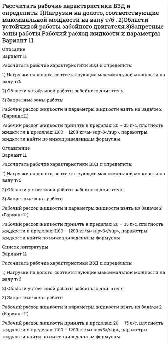     
          Описание
          Вариант 14Рассчитать рабочие характеристики т/б и определить:	1)            Нагрузки на долото, соответствующие максимальной мощности на валу т/б	2)            Области устойчивой работы забойного двигателя	3)            Запретные зоны работы т/б.	Конструкция и профиль принять из 1ой задачи.	Рабочий расход жидкости принять в пределах: 20 – 35 л/с, плотность жидкости в пределах: 1100 – 1200 кг/м<sup>3</sup>, параметры жидкости найти по нижеприведенным формулам 	Динамическое напряжение сдвига (ДНС):	<img src=//:0 height=35 width=341>Па.	Пластическая вязкость:	<img src=//:0 height=30 width=309>Па×с. 
          Оглавление
          Вариант 14Рассчитать рабочие характеристики т/б и определить:1)            Нагрузки на долото, соответствующие максимальной мощности на валу т/б2)            Области устойчивой работы забойного двигателя3)            Запретные зоны работы т/б.Конструкция и профиль принять из 1ой задачи.Рабочий расход жидкости принять в пределах: 20 – 35 л/с, плотность жидкости в пределах: 1100 – 1200 кг/м3, параметры жидкости найти по нижеприведенным формулам Динамическое напряжение сдвига (ДНС):<img src=https://:0/ height=35 width=341>Па.Пластическая вязкость:<img src=https://:0/ height=30 width=309>Па×с. 
          Список литературы
          Вариант 14Рассчитать рабочие характеристики т/б и определить:1)            Нагрузки на долото, соответствующие максимальной мощности на валу т/б2)            Области устойчивой работы забойного двигателя3)            Запретные зоны работы т/б.Конструкция и профиль принять из 1ой задачи.Рабочий расход жидкости принять в пределах: 20 – 35 л/с, плотность жидкости в пределах: 1100 – 1200 кг/м3, параметры жидкости найти по нижеприведенным формулам Динамическое напряжение сдвига (ДНС):<img src=https://:0/ height=35 width=341>Па.Пластическая вязкость:<img src=https://:0/ height=30 width=309>Па×с.
            
            
            Рассчитать рабочие характеристики т/б и определить: 1)Нагрузки на долото, соответствующие макс. мощности на валу т/б . 2)Области устойчивой работы забойного двигателя 3)Запретные зоны работы т/б. Конструкция и профиль принять из 1 задачи. Вариант 14Рассчитать, сколько минут будет виден пар снаружи здания и внутри помещенияРассчитать, сколько нужно переработать руды с массовой долей меди 1 % для получения 100 т концентрата с массовой долей меди 20 %. Массовая доля меди в хвостах 0,1 %. Рассчитать, сколько нужно переработать руды с массовой долей меди 1 % для получения 100 т концентрата с массовой долей меди 20 %. Массовая доля меди в хвостах 0,1 %. . 2Рассчитать стандартную температуру самовоспламенения октанаРассчитать сумму налога на прибылРассчитать суточную потребность диэтиленгликоля, вводимого в газопровод для предотвращения образования гидратных пробок.Рассчитать показатели рыночной концентрации: - индекс концентрации CR3; - индекс Херфиндаля-Хиршмана; - дисперсия долей фирмы. На основе полученных показателей рыночной концентрации определить тип отраслевого рынка. Исходные данные для расчета брать Рассчитать порог коагуляции и коагулирующую способность сульфат-аниона по отношению к золю хлорида серебра, если добавление 5 мл 1,5% раствора сульфата натрия (плотность 1,01 г/мл) вызывает коагуляцию 100 мл этого золя.Рассчитать потенциал седиментации частиц оксида алюминия в водном растворе хлорида калияРассчитать потери меди в цинковом концентрате, получаемом при обогащении медно-цинковой руды, поступающей на фабрику с двух рудников с массовой долей меди соответственно 1,5 % (60 % от общего количества руды) и 2 % (40 % от общего количества руды). Рассчитать, при какой температуре наступит равновесие системы Н2О(г) + СO(г) = 2СO2(г) + Н2(г)Рассчитать профиль плоскоискривленной наклонно-направленной скважины. Вариант 3Рассчитать рабочие характеристики ВЗД и определить: 1) Нагрузки на долото, соответствующие максимальной мощности на валу т/б 2) Области устойчивой работы забойного двигателя 3) Запретные зоны работы.Вариант 3