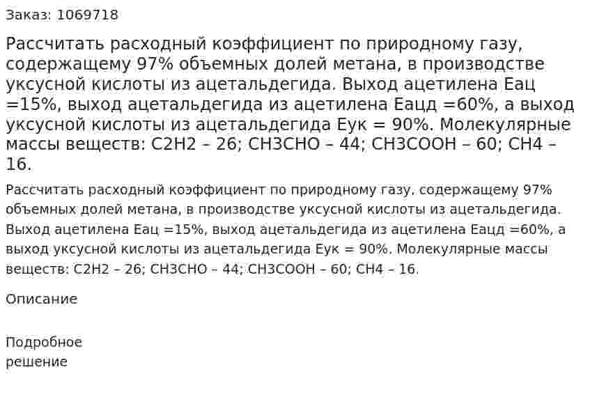 Рассчитать расходный коэффициент по природному газу, содержащему 97% объемных долей метана, в производстве уксусной кислоты из ацетальдегида. Выход ацетилена Eац =15%, выход ацетальдегида из ацетилена Еацд =60%, а выход уксусной кислоты из ацетальдегида Еук = 90%. Молекулярные массы веществ: С2Н2 – 26; СН3СНО – 44; СН3СООН – 60; СН4 – 16.  