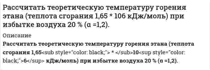      
          Описание
           Задача 10	Рассчитать теплоту образования безводной CuCl2, пользуясь следующими данными: 	(1)    CuO(т) + 2HCl(aq) = CuCl2(aq) + H2O(ж) – 63,89 кДж  	(2)    CuCl2(т) + aq = CuCl2(aq) – 46,36 кДж 	(3)    Cu(т) + ½ O2(aq) = CuO(т) – 155,2 кДж  	(4)    H2(г)  + Cl2(г) + aq = 2HCl(aq) – 328,9 кДж 	(5)    H2(г) + ½ O2(aq) = H2O(ж) – 285,8 кДж  
            
            
            Рассчитать теплоту образования безводной CuCl2, пользуясь следующими данными:Рассчитать теплоту растворения 1 моль HCl в 3 моль H2O, если изменения парциальных молярных энтальпий H2O 36,28 кДж/моль и HCl -5,77 кДж/моль.Рассчитать цикл Карно по следующим данным: температура воздуха в точке 3 (после адиабатного расширения) равна 227 оС, а давление 0,98 бар, в точке 4 объем v4 = 0,9 м3/кг, в точке 2 температура равна 927 оС. Вариант 24Рассчитать эффективность грохочения по всему нижнему классу, если выход надрешетного продукта 40%, а массовая доля зерен крупнее размера отверстий сетки в руде составляет 35%. Раствор уксусной кислоты объемом 50 мл с концентрацией 0,1 моль/л взбалтывался с адсорбентом массой 2 г. После достижения адсорбционного равновесия на титрование фильтрата объемом 10 мл был затрачен титрант объемом 15 мл c(KOH) = 0,05 моль/л. Определите величину адсорбции уксусной кислоты. Экспериментально установлено, что величина максимальной адсорбции пропионовой кислоты на угле составляет 3,0⋅10⁻³ моль/г, K = 6,0⋅10⁻² моль/л. Какая масса вещества адсорбировалась из раствора, в котором установилась равновесная концентрация 0,1 моль/л? Масса адсорбента равна 1 г. Раствор хлорида кальция содержит 0,1 мг CaCl2 в 1 мл. К данному раствору прибавили равный объем раствора Na2C2O4 с молярной концентрацией 0,01 моль/л. Вычислите, выпадет ли осадок.Расчёт вторичного источника питанияРассчитать сумму налога на прибылРассчитать суточную потребность диэтиленгликоля, вводимого в газопровод для предотвращения образования гидратных пробок.Рассчитать температуру воспламенения толуола по формуле В.И. БлиноваРассчитать температуру горения вещества сложного состава C – 82 %, H – 8 %, O – 5 %, W – 5 %Рассчитать температуру горения смеси газов: СО – 60%, Н2 – 40%. α = 1,8; η = 0,4.Рассчитать температуру горения смеси газов состава: CO – 60 %, H2 – 40 % в воздухеРассчитать температуру кипения 0,05 М водного раствора хлорида натрия, приняв плотность раствора равной единице и кажущуюся степень диссоциации соли 85 