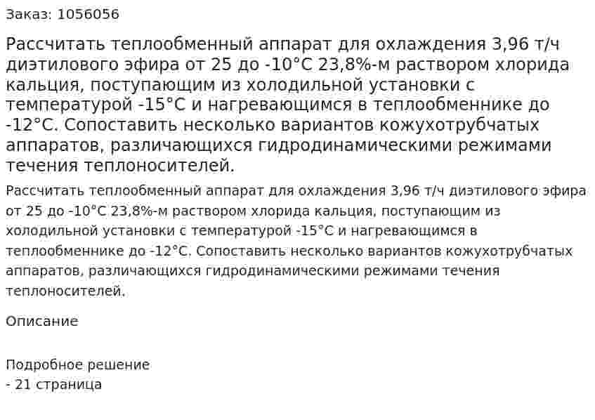 Рассчитать теплообменный аппарат для охлаждения 3,96 т/ч диэтилового эфира от 25 до -10°С  23,8%-м раствором хлорида кальция, поступающим из холодильной установки с температурой -15°С и нагревающимся в теплообменнике до -12°С. Сопоставить несколько вариантов кожухотрубчатых аппаратов, различающихся гидродинами­ческими режимами течения теплоносителей. 