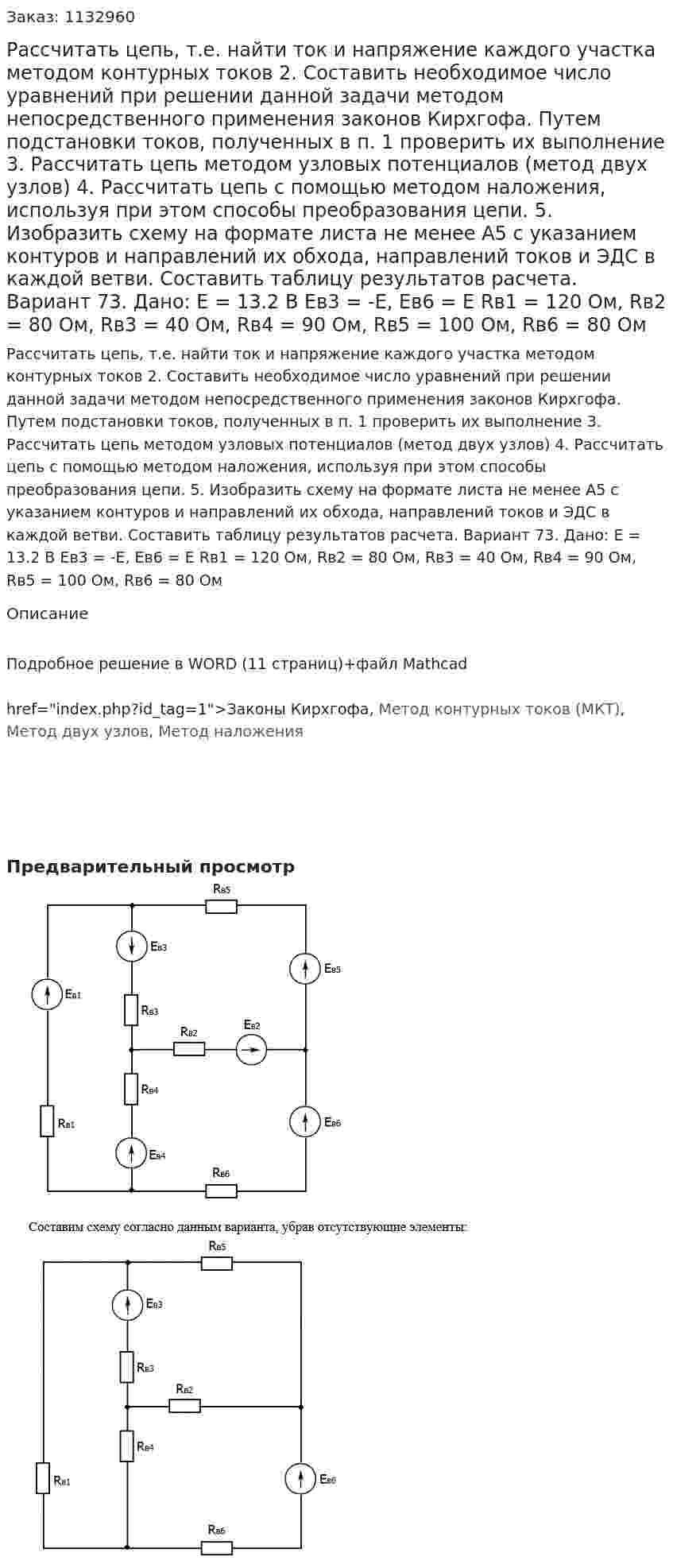 Рассчитать цепь, т.е. найти ток и напряжение каждого участка методом контурных токов 2.	Составить необходимое число уравнений при решении данной задачи методом непосредственного применения законов Кирхгофа. Путем подстановки токов, полученных в п. 1 проверить их выполнение 3.	Рассчитать цепь методом узловых потенциалов (метод двух узлов) 4.	Рассчитать цепь с помощью методом наложения, используя при этом способы преобразования цепи. 5.	Изобразить схему на формате листа не менее А5 с указанием контуров и направлений их обхода, направлений токов и ЭДС в каждой ветви. Составить таблицу результатов расчета. Вариант 73. Дано: Е = 13.2 В Ев3 = -Е, Ев6 = Е Rв1 = 120 Ом, Rв2 = 80 Ом, Rв3 = 40 Ом, Rв4 = 90 Ом, Rв5 = 100 Ом, Rв6 = 80 Ом