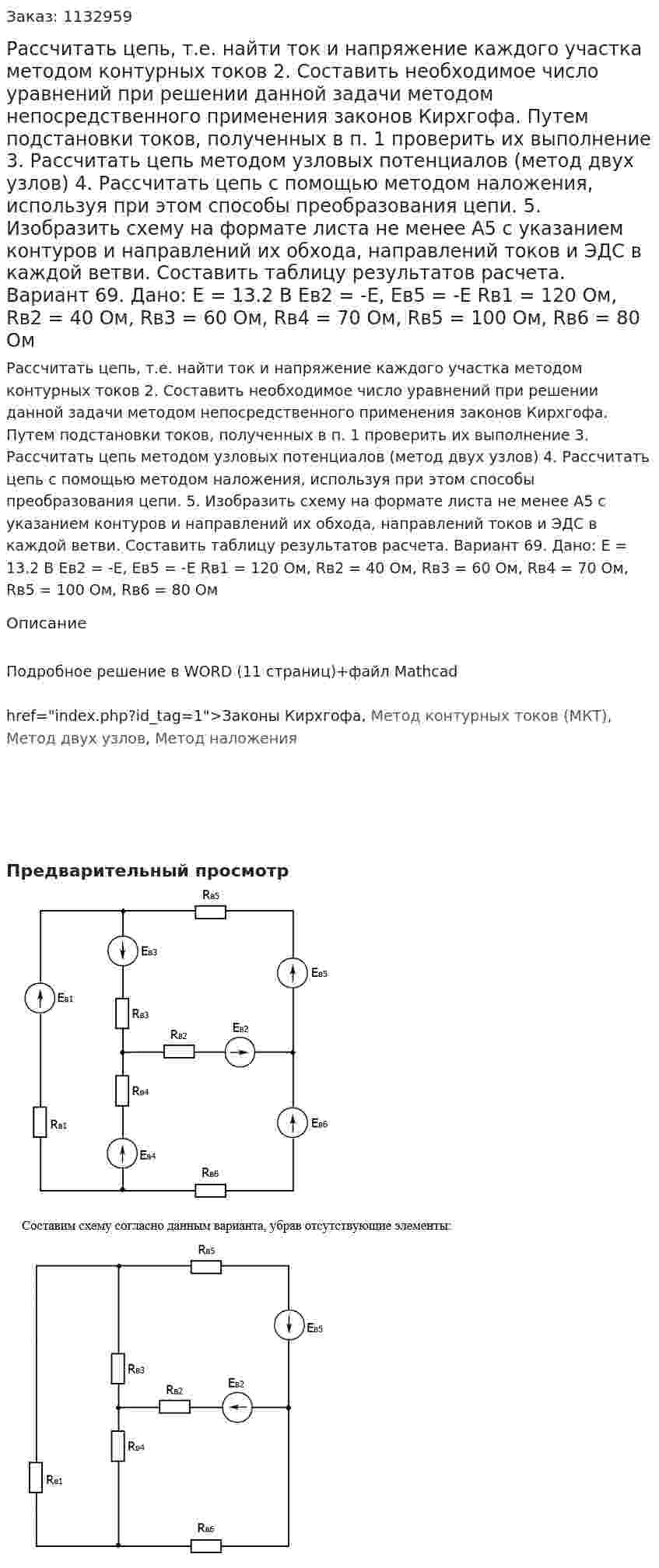 Рассчитать цепь, т.е. найти ток и напряжение каждого участка методом контурных токов 2.	Составить необходимое число уравнений при решении данной задачи методом непосредственного применения законов Кирхгофа. Путем подстановки токов, полученных в п. 1 проверить их выполнение 3.	Рассчитать цепь методом узловых потенциалов (метод двух узлов) 4.	Рассчитать цепь с помощью методом наложения, используя при этом способы преобразования цепи. 5.	Изобразить схему на формате листа не менее А5 с указанием контуров и направлений их обхода, направлений токов и ЭДС в каждой ветви. Составить таблицу результатов расчета. Вариант 69. Дано: Е = 13.2 В Ев2 = -Е, Ев5 = -Е Rв1 = 120 Ом, Rв2 = 40 Ом, Rв3 = 60 Ом, Rв4 = 70 Ом, Rв5 = 100 Ом, Rв6 = 80 Ом