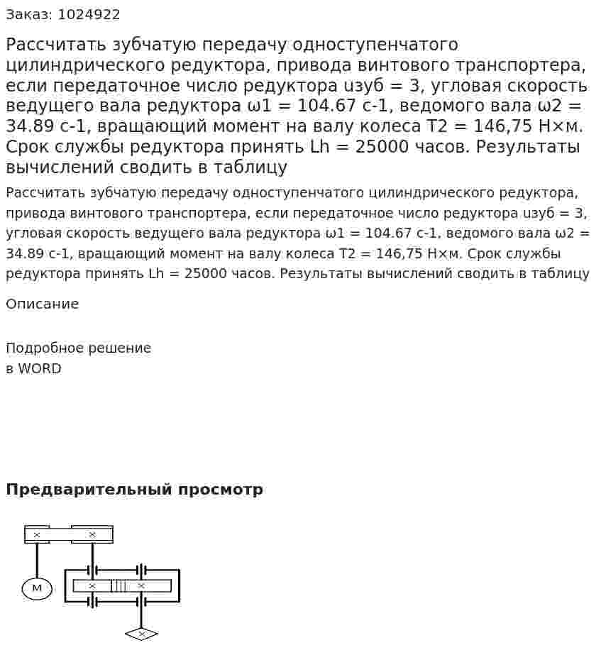 Рассчитать зубчатую передачу одноступенчатого цилиндрического редуктора, привода винтового транспортера, если передаточное число редуктора uзуб = 3, угловая скорость ведущего вала редуктора ω1 = 104.67 c-1, ведомого вала ω2 = 34.89 c-1, вращающий момент на валу колеса  Т2 = 146,75 Н×м. Срок службы редуктора принять Lh = 25000 часов. Результаты вычислений сводить в таблицу 