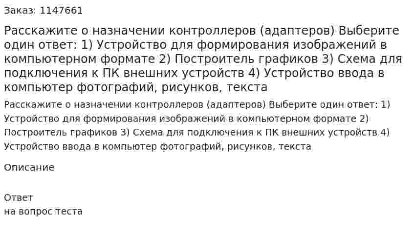 Расскажите о назначении контроллеров (адаптеров) Выберите один ответ: 1) Устройство для формирования изображений в компьютерном формате 2) Построитель графиков 3) Схема для подключения к ПК внешних устройств 4) Устройство ввода в компьютер фотографий, рисунков, текста