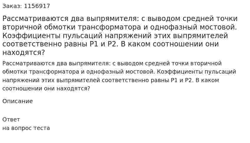 Рассматриваются два выпрямителя: с выводом средней точки вторичной обмотки трансформатора и однофазный мостовой. Коэффициенты пульсаций напряжений этих выпрямителей соответственно равны Р1 и Р2. В каком соотношении они находятся?