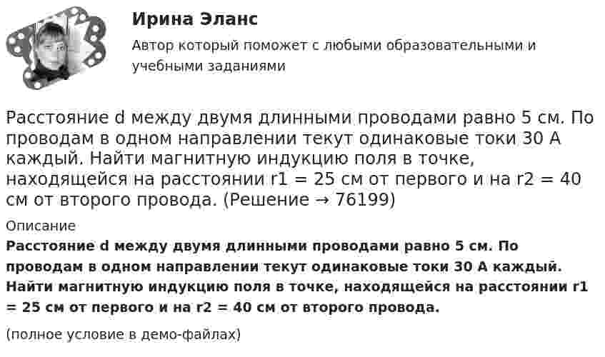     
            Описание
            Расстояние d между двумя длинными проводами равно 5 см. По проводам в одном направлении текут одинаковые токи 30 А каждый. Найти магнитную индукцию поля в точке, находящейся на расстоянии r1 = 25 см от первого и на r2 = 40 см от второго провода.(полное условие в демо-файлах)   
            
            
            Расстояние d между ближайшими соседними атомами кристаллической решётки золота равно 0,788нм. Определить параметр a решётки, если решётка гранецентрированная кубическая.Расстояние d между двумя длинными проводами равно 5 см. По проводам в одном направлении текут одинаковые токи 30 А каждый. Найти магнитную индукцию поля в точке, находящейся на расстоянии r1 = 25 см от первого и на r2 = 40 см от второго провода.Расстояние d между двумя точечными зарядами q1 = 180 нКл и q2 = 720 нКл равно 60 см. Определить точку, в которую нужно поместить третий заряд q3 так, чтобы система зарядов находилась в равновесии.Расстояние d между двумя точечными зарядами Q1 = 180 нКл и Q2 = 720 нКл равно 60 см. Определить точку, в которую нужно поместить третий заряд Q3 так, чтобы система зарядов находилась в равновесии. Расстояние d между двумя точечными зарядами Q1 = 1 нКл и Q2 = 2 нКл равно 50 см. Определить точку, в которую нужно поместить третий заряд Q3 так, чтобы система зарядов находилась в равновесии.Расстояние d между двумя точечными зарядами q1 = 2 нКл и q2 = 4 нКл равно 60 см. Определить точку, в которую нужно поместить третий заряд q3 так, чтобы система зарядов находилась в равновесии.Расстояние d между двумя точечными зарядами Q1 = 2 нКл и Q2 = 4 нКл равно 60 см. Определить точку, в которую нужно поместить третий заряд Q3 так, чтобы система зарядов находилась в равновесии.Расставьте в правильной последовательности этапы процесса стратегического управления:Расставьте модели занятости в хронологической последовательности их появления:Расставьте модели занятости в хронологическом порядке их появления:Расставьте порядковые номера перечисленных пород в порядке увеличения крупности зеренРасставьте уровни нелояльности/лояльности персонала (по К. Харскому) в последовательности от низшего к высшему:Расставьте уровни рынка труда в порядке возрастания их обхвата:Расставьте этапы развития концепции управления персоналом в хронологическом порядке: