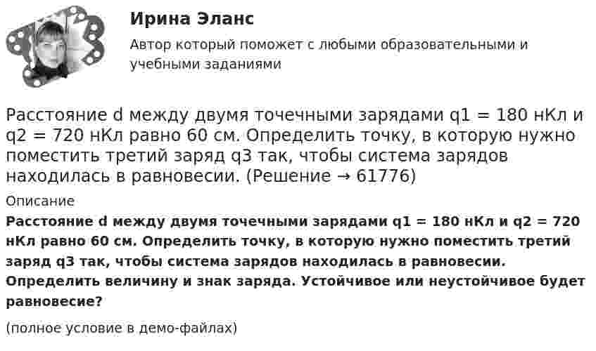     
            Описание
            Расстояние d между двумя точечными зарядами q1 = 180 нКл и q2 = 720 нКл равно 60 см. Определить точку, в которую нужно поместить третий заряд q3 так, чтобы система зарядов находилась в равновесии. Определить величину и знак заряда. Устойчивое или неустойчивое будет равновесие?(полное условие в демо-файлах)   
            
            
            Расстояние d между двумя длинными проводами равно 5 см. По проводам в одном направлении текут одинаковые токи 30 А каждый. Найти магнитную индукцию поля в точке, находящейся на расстоянии r1 = 25 см от первого и на r2 = 40 см от второго провода.Расстояние d между двумя точечными зарядами q1 = 180 нКл и q2 = 720 нКл равно 60 см. Определить точку, в которую нужно поместить третий заряд q3 так, чтобы система зарядов находилась в равновесии.Расстояние d между двумя точечными зарядами Q1 = 180 нКл и Q2 = 720 нКл равно 60 см. Определить точку, в которую нужно поместить третий заряд Q3 так, чтобы система зарядов находилась в равновесии. Расстояние d между двумя точечными зарядами Q1 = 1 нКл и Q2 = 2 нКл равно 50 см. Определить точку, в которую нужно поместить третий заряд Q3 так, чтобы система зарядов находилась в равновесии.Расстояние d между двумя точечными зарядами q1 = 2 нКл и q2 = 4 нКл равно 60 см. Определить точку, в которую нужно поместить третий заряд q3 так, чтобы система зарядов находилась в равновесии.Расстояние d между двумя точечными зарядами Q1 = 2 нКл и Q2 = 4 нКл равно 60 см. Определить точку, в которую нужно поместить третий заряд Q3 так, чтобы система зарядов находилась в равновесии.Расстояние d между двумя точечными зарядами Q1 = 2 нКл и Q2 = 4 нКл равно 60 см. Определить точку, в которую нужно поместить третий заряд Q3 так, чтобы система зарядов находилась в равновесии. Определить заряд Q3 и его знак. Устойчивое илиРасставьте модели занятости в хронологической последовательности их появления:Расставьте модели занятости в хронологическом порядке их появления:Расставьте порядковые номера перечисленных пород в порядке увеличения крупности зеренРасставьте уровни нелояльности/лояльности персонала (по К. Харскому) в последовательности от низшего к высшему:Расставьте уровни рынка труда в порядке возрастания их обхвата:Расставьте этапы развития концепции управления персоналом в хронологическом порядке:Расставьте этапы стратегического управления человеческими ресурсами организации в правильной последовательности: