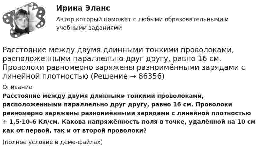     
            Описание
            Расстояние между двумя длинными тонкими проволоками, расположенными параллельно друг другу, равно 16 см. Проволоки равномерно заряжены разноимёнными зарядами с линейной плотностью + 1,5·10-6 Кл/см. Какова напряжённость поля в точке, удалённой на 10 см как от первой, так и от второй проволоки?(полное условие в демо-файлах)   
            
            
            Расстояние между двумя длинными тонкими проволоками, расположенными параллельно друг другу, d = 16 см. Проволоки равномерно заряжены разноимёнными зарядами с линейной плотностью t = 150 нКл/м.Расстояние между двумя длинными тонкими проволоками, расположенными параллельно друг другу, равно 16 см. Проволоки равномерно заряжены разноимёнными зарядами с линейной плотностьюРасстояние между двумя длинными тонкими проволоками, расположенными параллельно друг другу, равно 16 см. Проволоки равномерно заряжены разноимёнными зарядами с линейной плотностьюРасстояние между двумя одинаковыми по величине 1 мкКл разноимёнными точечными зарядами равно 10 см. Какая сила будет действовать на третий заряд 0,1 мкКл, помещённый на расстояниях 6 см от одного и 8 см другого заряда?Расстояние между двумя параллельно расположенными бесконечно длинными нитями r = 10 см. Одна нить заряжена с линейной плотностью t1 = 10 мкКл/м, другая – t2 = − 5 мкКл/м. Найти напряжённость электростатического поля в точкеРасстояние между двумя пластинами, расположенными параллельно одна к другой, 2 см, разность потенциалов 1000 В. Определить поверхностную плотность заряда на пластинах.Расстояние между двумя станциями метрополитена l = 1,5 км. Первую половину этого расстояния поезд проходит равноускоренно, вторую – равнозамедленно с тем же по модулю ускорением. Максимальная скорость поезда u = 50 км/ч.Расстояние d между пластинами плоского конденсатора равно 2 см, разность потенциалов U = 6 кВ. Заряд Q каждой пластины равен 10 нКл. Вычислить энергию W поля конденсатора и силу F взаимного притяжения пластин.Расстояние l между двумя точечными зарядами q1 = 180 нКл и q2 = 720 нКл равно 60 см. Определить точку на прямой, проходящей через заряды, в которой нужно поместить третий заряд q3 так, чтобы система зарядов находилась в равновесии.Расстояние l между двумя точечными зарядами Q1 = 180 нКл и Q2 = 720 нКл равно 60 см. Определить точку на прямой, проходящей через заряды, в которую нужно поместить третий заряд Q3 так, чтобы система зарядов находилась в равновесии. Расстояние L от щелей до экрана в опыте Юнга равно 1 м. Определить расстояние между щелями, если на отрезке длиной  = 1 см укладывается N = 10 темных интерференционных полос. Длина волны  = 0,7 мкм.Расстояние Дамерау-ЛевенштейнаРасстояние между вторым и первым кольцами Ньютона в отраженном свете равно 1 мм. Определить расстояние между десятым и девятым.Расстояние между двумя длинными параллельными проводами d=5см. По проводам в одном направлении текут одинаковые токи, I=30 А каждый. Найти индукцию B магнитного поля в точке, находящейся на расстоянии r1=4cм от одного и r2=3см от другого             