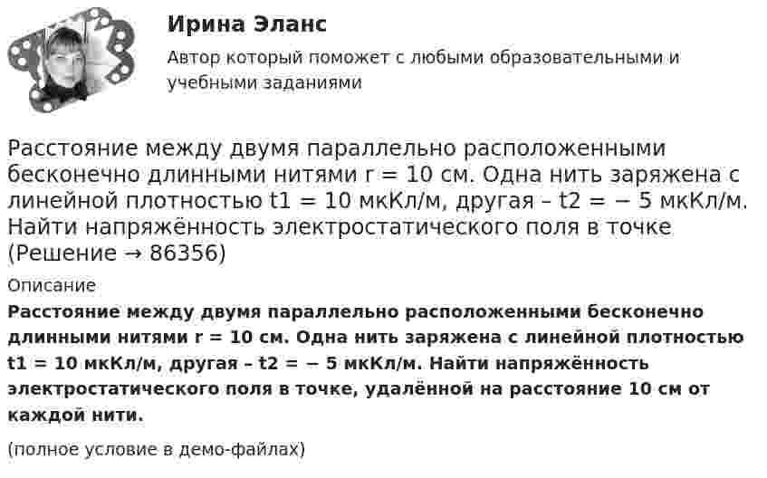     
            Описание
            Расстояние между двумя параллельно расположенными бесконечно длинными нитями r = 10 см. Одна нить заряжена с линейной плотностью t1 = 10 мкКл/м, другая – t2 = − 5 мкКл/м. Найти напряжённость электростатического поля в точке, удалённой на расстояние 10 см от каждой нити.(полное условие в демо-файлах)   
            
            
            Расстояние между двумя одинаковыми по величине 1 мкКл разноимёнными точечными зарядами равно 10 см. Какая сила будет действовать на третий заряд 0,1 мкКл, помещённый на расстояниях 6 см от одного и 8 см другого заряда?Расстояние между двумя параллельно расположенными бесконечно длинными нитями r = 10 см. Одна нить заряжена с линейной плотностью t1 = 10 мкКл/м, другая – t2 = − 5 мкКл/м. Найти напряжённость электростатического поля в точкеРасстояние между двумя пластинами, расположенными параллельно одна к другой, 2 см, разность потенциалов 1000 В. Определить поверхностную плотность заряда на пластинах.Расстояние между двумя станциями метрополитена l = 1,5 км. Первую половину этого расстояния поезд проходит равноускоренно, вторую – равнозамедленно с тем же по модулю ускорением. Максимальная скорость поезда u = 50 км/ч.Расстояние между двумя точечными зарядами 10-8 Кл и – 5·10-8 Кл равно 10 см. Определить напряжённость поля зарядов в точке, лежащей на прямой, соединяющей заряды, удалённой на 8 см от первого заряда.Расстояние между двумя точечными зарядами 2 нКл и 4 нКл равно 60 см. Определить точку, в которой нужно поместить третий заряд так, чтобы система зарядов находилась в равновесии. Определить третий заряд и его знакРасстояние между двумя точечными зарядами 6 нКл и 10 нКл равно 0,4 м. Вычислите напряжённость электростатического поля в точке, лежащей посередине между зарядами.Расстояние L от щелей до экрана в опыте Юнга равно 1 м. Определить расстояние между щелями, если на отрезке длиной  = 1 см укладывается N = 10 темных интерференционных полос. Длина волны  = 0,7 мкм.Расстояние Дамерау-ЛевенштейнаРасстояние между вторым и первым кольцами Ньютона в отраженном свете равно 1 мм. Определить расстояние между десятым и девятым.Расстояние между двумя длинными параллельными проводами d=5см. По проводам в одном направлении текут одинаковые токи, I=30 А каждый. Найти индукцию B магнитного поля в точке, находящейся на расстоянии r1=4cм от одного и r2=3см от другого             Расстояние между двумя длинными параллельными проводниками 5 см. По проводам текут токи в одном направлении 30 А каждый. Найдите индукцию магнитного поля в точке, находящейся на расстоянии 4 см от одного и 3 см от другого провода.Расстояние между двумя длинными тонкими проволоками, расположенными параллельно друг другу, d = 16 см. Проволоки равномерно заряжены разноимёнными зарядами с линейной плотностью t = 150 нКл/м.Расстояние между двумя длинными тонкими проволоками, расположенными параллельно друг другу, равно 16 см. Проволоки равномерно заряжены разноимёнными зарядами с линейной плотностью