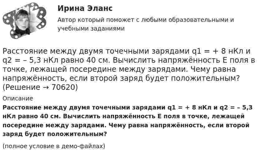     
            Описание
            Расстояние между двумя точечными зарядами q1 = + 8 нКл и q2 = – 5,3 нКл равно 40 см. Вычислить напряжённость E поля в точке, лежащей посередине между зарядами. Чему равна напряжённость, если второй заряд будет положительным?(полное условие в демо-файлах)   
            
            
            Расстояние между двумя точечными зарядами q1 = 22,5∙10-6 Кл и q2 = – 44∙10-6 Кл равно 5 см. Найдите напряжённость и потенциал поля в точке, находящейся на расстоянии 3 см от положительного заряда и 4 см от отрицательного заряда.Расстояние между двумя точечными зарядами q1 = + 8 нКл и q2 = – 5,3 нКл равно 40 см. Вычислить напряжённость E поля в точке, лежащей посередине между зарядами. Чему равна напряжённость, если второй заряд будет положительным?Расстояние между двумя точечными зарядами величиной 9 мкКл и 1 мкКл равно 8 см. На каком расстоянии от первого заряда находится точка, в которой напряженность электрического поля равна нулю?Расстояние между двумя щелями в опыте Юнга d=0.5 мм. Длина волны излучения – 0,6 мкм. Определите расстояние l от щелей до экрана, если ширина b интерференционных полос равна 1,2 мм.Расстояние между длинными параллельными проводниками с токами силой 5 и 10 А равно 0,16 м. Токи текут в противоположных направлениях. Как расположена линия, в каждой точке которой напряжённость равна нулю? Расстояние между зарядами 1 нКл и 6,67 нКл равно 10 см. Какую работу надо совершить, чтобы перенести второй заряд в точку, находящуюся от первого заряда на расстоянии 1 м?Расстояние между зарядами 2·10-8 Кл и 4·10-8 Кл равно 10 см. Найти в точке посередине между зарядами:  5) напряжённость поля;  6) потенциал.Расстояние между двумя параллельно расположенными бесконечно длинными нитями r = 10 см. Одна нить заряжена с линейной плотностью t1 = 10 мкКл/м, другая – t2 = − 5 мкКл/м. Найти напряжённость электростатического поля в точкеРасстояние между двумя пластинами, расположенными параллельно одна к другой, 2 см, разность потенциалов 1000 В. Определить поверхностную плотность заряда на пластинах.Расстояние между двумя станциями метрополитена l = 1,5 км. Первую половину этого расстояния поезд проходит равноускоренно, вторую – равнозамедленно с тем же по модулю ускорением. Максимальная скорость поезда u = 50 км/ч.Расстояние между двумя точечными зарядами 10-8 Кл и – 5·10-8 Кл равно 10 см. Определить напряжённость поля зарядов в точке, лежащей на прямой, соединяющей заряды, удалённой на 8 см от первого заряда.Расстояние между двумя точечными зарядами 2 нКл и 4 нКл равно 60 см. Определить точку, в которой нужно поместить третий заряд так, чтобы система зарядов находилась в равновесии. Определить третий заряд и его знакРасстояние между двумя точечными зарядами 6 нКл и 10 нКл равно 0,4 м. Вычислите напряжённость электростатического поля в точке, лежащей посередине между зарядами.Расстояние между двумя точечными зарядами Q1 = 1 нКл и Q2 = 30 нКл равно 20 см. Найти напряжённость и потенциал в точке, лежащей посередине между зарядами.