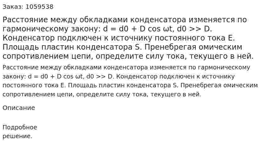 Расстояние между обкладками конденсатора изменяется по гармоническому закону: d = d0 + D cos ωt, d0 >> D. Конденсатор подключен к источнику постоянного тока E. Площадь пластин конденсатора S. Пренебрегая омическим сопротивлением цепи, определите силу тока, текущего в ней. 