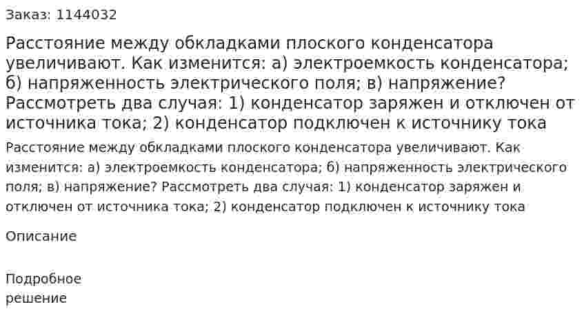 Расстояние между обкладками плоского конденсатора увеличивают. Как изменится: а) электроемкость конденсатора; б) напряженность электрического поля; в) напряжение? Рассмотреть два случая: 1) конденсатор заряжен и отключен от источника тока; 2) конденсатор подключен к источнику тока 