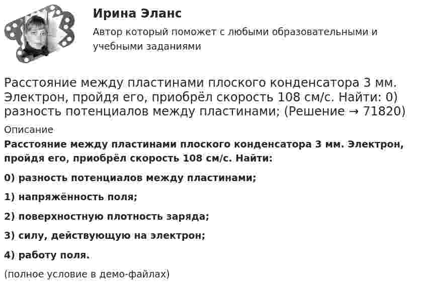     
            Описание
            Расстояние между пластинами плоского конденсатора 3 мм. Электрон, пройдя его, приобрёл скорость 108 см/с. Найти:0) разность потенциалов между пластинами;1) напряжённость поля;2) поверхностную плотность заряда;3) силу, действующую на электрон;4) работу поля.(полное условие в демо-файлах)   
            
            
            Расстояние между одноимёнными одинаковыми зарядами q = 2 нКл равно 10 см. Определите напряжённость поля, создаваемого этими зарядами в точке, находящейся на расстоянии 8 см от первого и 6 см от второго заряда.Расстояние между пластинами плоского конденсатора 3 мм. Электрон, пройдя его, приобрёл скорость 108 см/с. Найти:  0) разность потенциалов между пластинами;Расстояние между пластинами плоского конденсатора d = 2 мм, разность потенциалов U = 600 В, заряд каждой пластины Q = 40 нКл. Определить энергию W поля конденсатора и силу F взаимного притяжения пластин.Расстояние между пластинами плоского конденсатора d = 2 мм, разность потенциалов U = 600 В. Заряд каждой пластины q = 40 нКл. Определить энергию    поля конденсатора и силу взаимного притяжения пластин.Расстояние между пластинами плоского конденсатора d = 2 см, разность потенциалов U = 6 кВ. Заряд каждой пластины q = 10-8 Кл. Вычислите энергию поля конденсатора.Расстояние между пластинами плоского конденсатора d = 2 см, разность потенциалов U = 6 кВ. Заряд каждой пластины q = 10 нКл. Определить энергию W поля конденсатора и силу F взаимного притяжения пластин.Расстояние между пластинами плоского конденсатора равно d = 2 см, разность потенциалов U = 6 кВ. Заряд каждой пластины равен q = 10нКл. Определить энергию W поля конденсатора. Ответ представить в мкДжРасстояние между зарядами 1 нКл и 6,67 нКл равно 10 см. Какую работу надо совершить, чтобы перенести второй заряд в точку, находящуюся от первого заряда на расстоянии 1 м?Расстояние между зарядами 2·10-8 Кл и 4·10-8 Кл равно 10 см. Найти в точке посередине между зарядами:  5) напряжённость поля;  6) потенциал.Расстояние между зарядами q1 = 100 нКл и q2 = – 50 нКл равно d = 10 см. Определить силу F, действующую на заряд q3 = 1 мкКл, отстоящий на r1 = 12 см от заряда q1 и на r2 = 10 см от заряда q2.Расстояние между зарядами q1 = 1 мкКл и q2 = – 1 мкКл равно 10 см. Определить напряжённость электрического поля в точке, удалённой на расстояние 10 см от первого заряда и лежащей на линии, Расстояние между зарядами q1 = + 1 мкКл и q2 = -1 мкКл равно 10 см. Определить потенциал поля в точке, удалённой на расстояние 10 см от первого заряда и лежащей на линии, проходящей через первый заряд перпендикулярно к направлению от q1 к q2.Расстояние между зарядами q1 = 2 нКл и q2 = -2 нКл равно 20 см. Определить напряжённость и потенциал поля, созданного этими зарядами в точке, находящейся на расстоянии r1 = 15 см от первого заряда и r2 = 10 см от второго заряда.Расстояние между зарядами q = + 2 нКл равно l = 20 см. Определить напряжённость электростатического поля, созданного этими зарядами в точке, находящейся на расстоянии r1 = 16 см от первого и r2 = 12 см от второго зарядов.