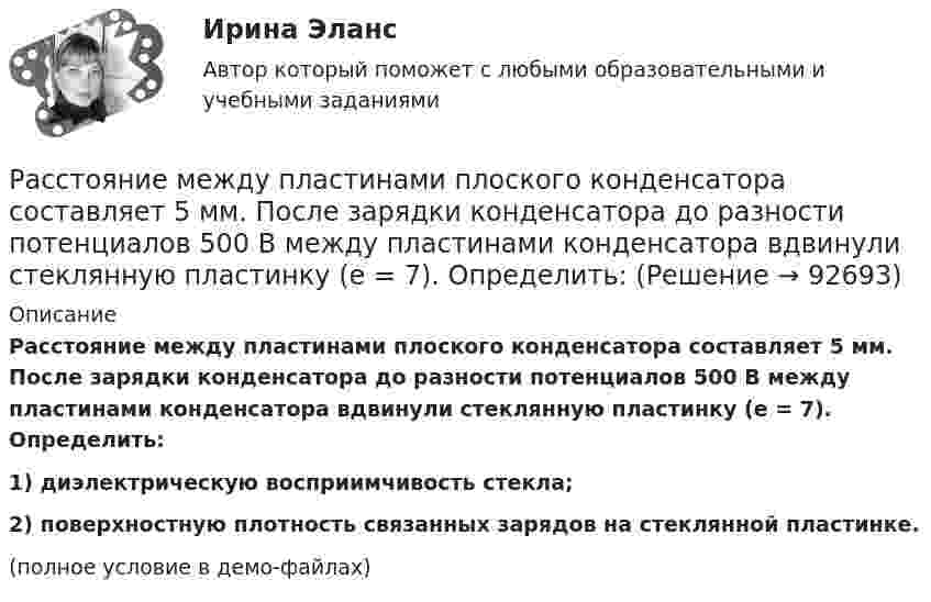     
            Описание
            Расстояние между пластинами плоского конденсатора составляет 5 мм. После зарядки конденсатора до разности потенциалов 500 В между пластинами конденсатора вдвинули стеклянную пластинку (e = 7). Определить:1) диэлектрическую восприимчивость стекла;2) поверхностную плотность связанных зарядов на стеклянной пластинке.(полное условие в демо-файлах)   
            
            
            Расстояние между пластинами плоского конденсатора равно d = 2 см, разность потенциалов U = 6 кВ. Заряд каждой пластины равен q = 10нКл. Определить энергию W поля конденсатора. Ответ представить в мкДжРасстояние между пластинами плоского конденсатора составляет 5 мм. После зарядки конденсатора до разности потенциалов 500 В между пластинами конденсатора вдвинули стеклянную пластинку (e = 7). Определить:Расстояние между пластинами слюдяного конденсатора 2,2 мм, а площадь каждой пластины 6·10-4 м2. Пластины притягиваются с силой 0,4 мН. Определить разность потенциалов между пластинами и электрическую ёмкость конденсатораРасстояние между точечными зарядами 32·10-6 Кл и -32·10-6 Кл равно 12 см. Определить напряжённость поля в точке, удалённой на 8 см от первого, так и от второго зарядов.Расстояние между точечными зарядами q1 = 32·10-6 Кл и q2 = -32·10-6 Кл равно 12 см. Определить напряжённость и потенциал поля в точке, удалённой на 8 см от первого и от второго зарядов.Расстояние между центрами Земли и Луны равно 60 земным радиусам, а масса Луны меньше массы Земли в 81 раз. В какой точке прямой, соединяющей их центры, тело будет притягиваться с одинаковой силой?Расстояние между штрихами дифракционной решетки d=3,8 мкм. На решетку падает нормально свет с длиной волны 0,55 мкм . Максимум какого наибольшего порядка дает эта решетка?Расстояние между зарядами q = + 2 нКл равно l = 20 см. Определить напряжённость электростатического поля, созданного этими зарядами в точке, находящейся на расстоянии r1 = 16 см от первого и r2 = 12 см от второго зарядов.Расстояние между обкладками плоского конденсатора уменьшили в 3 раза, предварительно отключив его от источника напряжения. Во сколько раз изменилась при этом энергия поля конденсатора?Расстояние между одноимёнными одинаковыми зарядами q = 2 нКл равно 10 см. Определите напряжённость поля, создаваемого этими зарядами в точке, находящейся на расстоянии 8 см от первого и 6 см от второго заряда.Расстояние между пластинами плоского конденсатора 3 мм. Электрон, пройдя его, приобрёл скорость 108 см/с. Найти:  0) разность потенциалов между пластинами;Расстояние между пластинами плоского конденсатора d = 2 мм, разность потенциалов U = 600 В, заряд каждой пластины Q = 40 нКл. Определить энергию W поля конденсатора и силу F взаимного притяжения пластин.Расстояние между пластинами плоского конденсатора d = 2 мм, разность потенциалов U = 600 В. Заряд каждой пластины q = 40 нКл. Определить энергию    поля конденсатора и силу взаимного притяжения пластин.Расстояние между пластинами плоского конденсатора d = 2 см, разность потенциалов U = 6 кВ. Заряд каждой пластины q = 10-8 Кл. Вычислите энергию поля конденсатора.