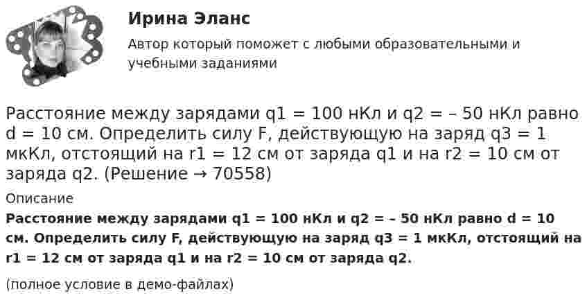     
            Описание
            Расстояние между зарядами q1 = 100 нКл и q2 = – 50 нКл равно d = 10 см. Определить силу F, действующую на заряд q3 = 1 мкКл, отстоящий на r1 = 12 см от заряда q1 и на r2 = 10 см от заряда q2.(полное условие в демо-файлах)   
            
            
            Расстояние между зарядами 2·10-8 Кл и 4·10-8 Кл равно 10 см. Найти в точке посередине между зарядами:  5) напряжённость поля;  6) потенциал.Расстояние между зарядами q1 = 100 нКл и q2 = – 50 нКл равно d = 10 см. Определить силу F, действующую на заряд q3 = 1 мкКл, отстоящий на r1 = 12 см от заряда q1 и на r2 = 10 см от заряда q2.Расстояние между зарядами q1 = 1 мкКл и q2 = – 1 мкКл равно 10 см. Определить напряжённость электрического поля в точке, удалённой на расстояние 10 см от первого заряда и лежащей на линии, Расстояние между зарядами q1 = + 1 мкКл и q2 = -1 мкКл равно 10 см. Определить потенциал поля в точке, удалённой на расстояние 10 см от первого заряда и лежащей на линии, проходящей через первый заряд перпендикулярно к направлению от q1 к q2.Расстояние между зарядами q1 = 2 нКл и q2 = -2 нКл равно 20 см. Определить напряжённость и потенциал поля, созданного этими зарядами в точке, находящейся на расстоянии r1 = 15 см от первого заряда и r2 = 10 см от второго заряда.Расстояние между зарядами q = + 2 нКл равно l = 20 см. Определить напряжённость электростатического поля, созданного этими зарядами в точке, находящейся на расстоянии r1 = 16 см от первого и r2 = 12 см от второго зарядов.Расстояние между обкладками плоского конденсатора уменьшили в 3 раза, предварительно отключив его от источника напряжения. Во сколько раз изменилась при этом энергия поля конденсатора?Расстояние между двумя точечными зарядами Q1 = 1 нКл и Q2 = 30 нКл равно 20 см. Найти напряжённость и потенциал в точке, лежащей посередине между зарядами.Расстояние между двумя точечными зарядами Q1 = 1 нКл и Q2 = – 30 нКл равно r = 20 см. Найти напряжённость и потенциал в точке, лежащей посередине между зарядами.Расстояние между двумя точечными зарядами q1 = 22,5∙10-6 Кл и q2 = – 44∙10-6 Кл равно 5 см. Найдите напряжённость и потенциал поля в точке, находящейся на расстоянии 3 см от положительного заряда и 4 см от отрицательного заряда.Расстояние между двумя точечными зарядами q1 = + 8 нКл и q2 = – 5,3 нКл равно 40 см. Вычислить напряжённость E поля в точке, лежащей посередине между зарядами. Чему равна напряжённость, если второй заряд будет положительным?Расстояние между двумя точечными зарядами величиной 9 мкКл и 1 мкКл равно 8 см. На каком расстоянии от первого заряда находится точка, в которой напряженность электрического поля равна нулю?Расстояние между двумя щелями в опыте Юнга d=0.5 мм. Длина волны излучения – 0,6 мкм. Определите расстояние l от щелей до экрана, если ширина b интерференционных полос равна 1,2 мм.Расстояние между длинными параллельными проводниками с токами силой 5 и 10 А равно 0,16 м. Токи текут в противоположных направлениях. Как расположена линия, в каждой точке которой напряжённость равна нулю? 