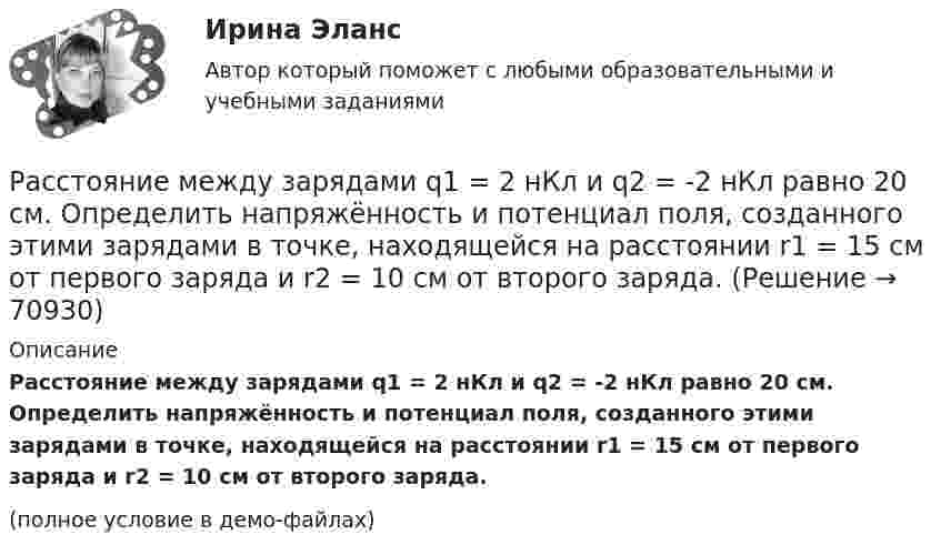     
            Описание
            Расстояние между зарядами q1 = 2 нКл и q2 = -2 нКл равно 20 см. Определить напряжённость и потенциал поля, созданного этими зарядами в точке, находящейся на расстоянии r1 = 15 см от первого заряда и r2 = 10 см от второго заряда.(полное условие в демо-файлах)   
            
            
            Расстояние между зарядами q1 = + 1 мкКл и q2 = -1 мкКл равно 10 см. Определить потенциал поля в точке, удалённой на расстояние 10 см от первого заряда и лежащей на линии, проходящей через первый заряд перпендикулярно к направлению от q1 к q2.Расстояние между зарядами q1 = 2 нКл и q2 = -2 нКл равно 20 см. Определить напряжённость и потенциал поля, созданного этими зарядами в точке, находящейся на расстоянии r1 = 15 см от первого заряда и r2 = 10 см от второго заряда.Расстояние между зарядами q = + 2 нКл равно l = 20 см. Определить напряжённость электростатического поля, созданного этими зарядами в точке, находящейся на расстоянии r1 = 16 см от первого и r2 = 12 см от второго зарядов.Расстояние между обкладками плоского конденсатора уменьшили в 3 раза, предварительно отключив его от источника напряжения. Во сколько раз изменилась при этом энергия поля конденсатора?Расстояние между одноимёнными одинаковыми зарядами q = 2 нКл равно 10 см. Определите напряжённость поля, создаваемого этими зарядами в точке, находящейся на расстоянии 8 см от первого и 6 см от второго заряда.Расстояние между пластинами плоского конденсатора 3 мм. Электрон, пройдя его, приобрёл скорость 108 см/с. Найти:  0) разность потенциалов между пластинами;Расстояние между пластинами плоского конденсатора d = 2 мм, разность потенциалов U = 600 В, заряд каждой пластины Q = 40 нКл. Определить энергию W поля конденсатора и силу F взаимного притяжения пластин.Расстояние между двумя точечными зарядами q1 = + 8 нКл и q2 = – 5,3 нКл равно 40 см. Вычислить напряжённость E поля в точке, лежащей посередине между зарядами. Чему равна напряжённость, если второй заряд будет положительным?Расстояние между двумя точечными зарядами величиной 9 мкКл и 1 мкКл равно 8 см. На каком расстоянии от первого заряда находится точка, в которой напряженность электрического поля равна нулю?Расстояние между двумя щелями в опыте Юнга d=0.5 мм. Длина волны излучения – 0,6 мкм. Определите расстояние l от щелей до экрана, если ширина b интерференционных полос равна 1,2 мм.Расстояние между длинными параллельными проводниками с токами силой 5 и 10 А равно 0,16 м. Токи текут в противоположных направлениях. Как расположена линия, в каждой точке которой напряжённость равна нулю? Расстояние между зарядами 1 нКл и 6,67 нКл равно 10 см. Какую работу надо совершить, чтобы перенести второй заряд в точку, находящуюся от первого заряда на расстоянии 1 м?Расстояние между зарядами 2·10-8 Кл и 4·10-8 Кл равно 10 см. Найти в точке посередине между зарядами:  5) напряжённость поля;  6) потенциал.Расстояние между зарядами q1 = 100 нКл и q2 = – 50 нКл равно d = 10 см. Определить силу F, действующую на заряд q3 = 1 мкКл, отстоящий на r1 = 12 см от заряда q1 и на r2 = 10 см от заряда q2.