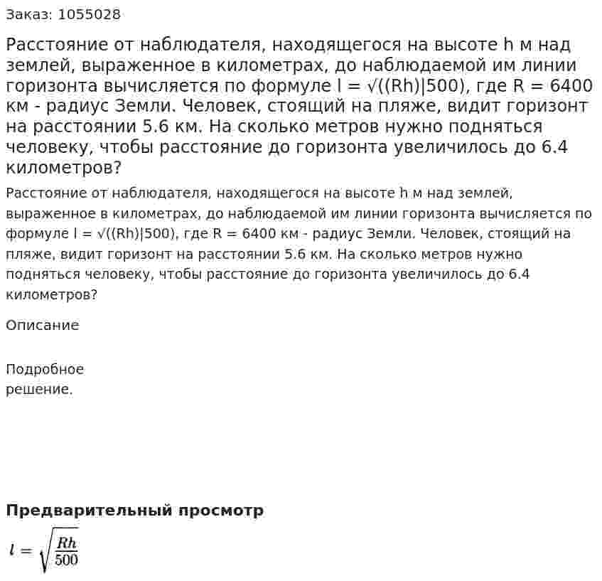 Расстояние от наблюдателя, находящегося на высоте h м над землей, выраженное в километрах, до наблюдаемой им линии горизонта вычисляется по формуле l = √((Rh)|500), где R = 6400 км - радиус Земли. Человек, стоящий на пляже, видит горизонт на расстоянии 5.6 км. На сколько метров нужно подняться человеку, чтобы расстояние до горизонта увеличилось до 6.4 километров? 