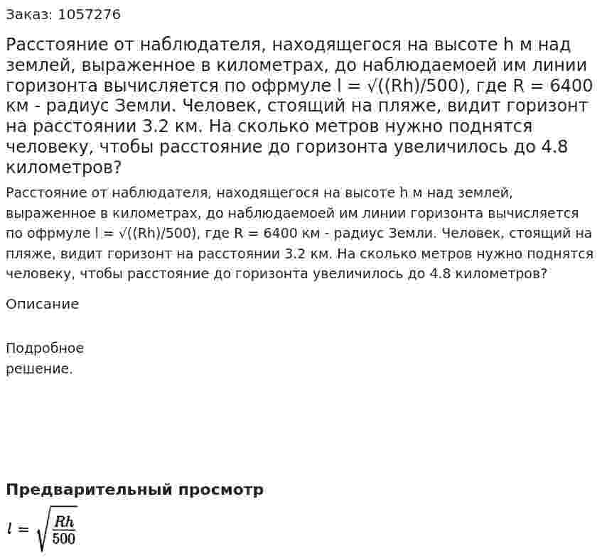 Расстояние от наблюдателя, находящегося на высоте h м над землей, выраженное в километрах, до наблюдаемоей им линии горизонта вычисляется по офрмуле l = √((Rh)/500), где R = 6400 км - радиус Земли. Человек, стоящий на пляже, видит горизонт на расстоянии 3.2 км. На сколько метров нужно поднятся человеку, чтобы расстояние до горизонта увеличилось до 4.8 километров? 